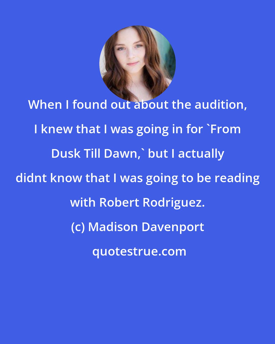 Madison Davenport: When I found out about the audition, I knew that I was going in for 'From Dusk Till Dawn,' but I actually didnt know that I was going to be reading with Robert Rodriguez.