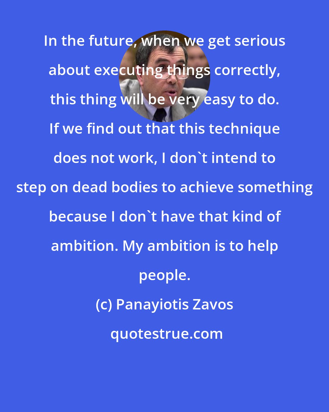 Panayiotis Zavos: In the future, when we get serious about executing things correctly, this thing will be very easy to do. If we find out that this technique does not work, I don't intend to step on dead bodies to achieve something because I don't have that kind of ambition. My ambition is to help people.