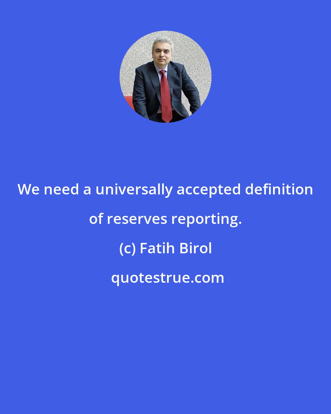 Fatih Birol: We need a universally accepted definition of reserves reporting.