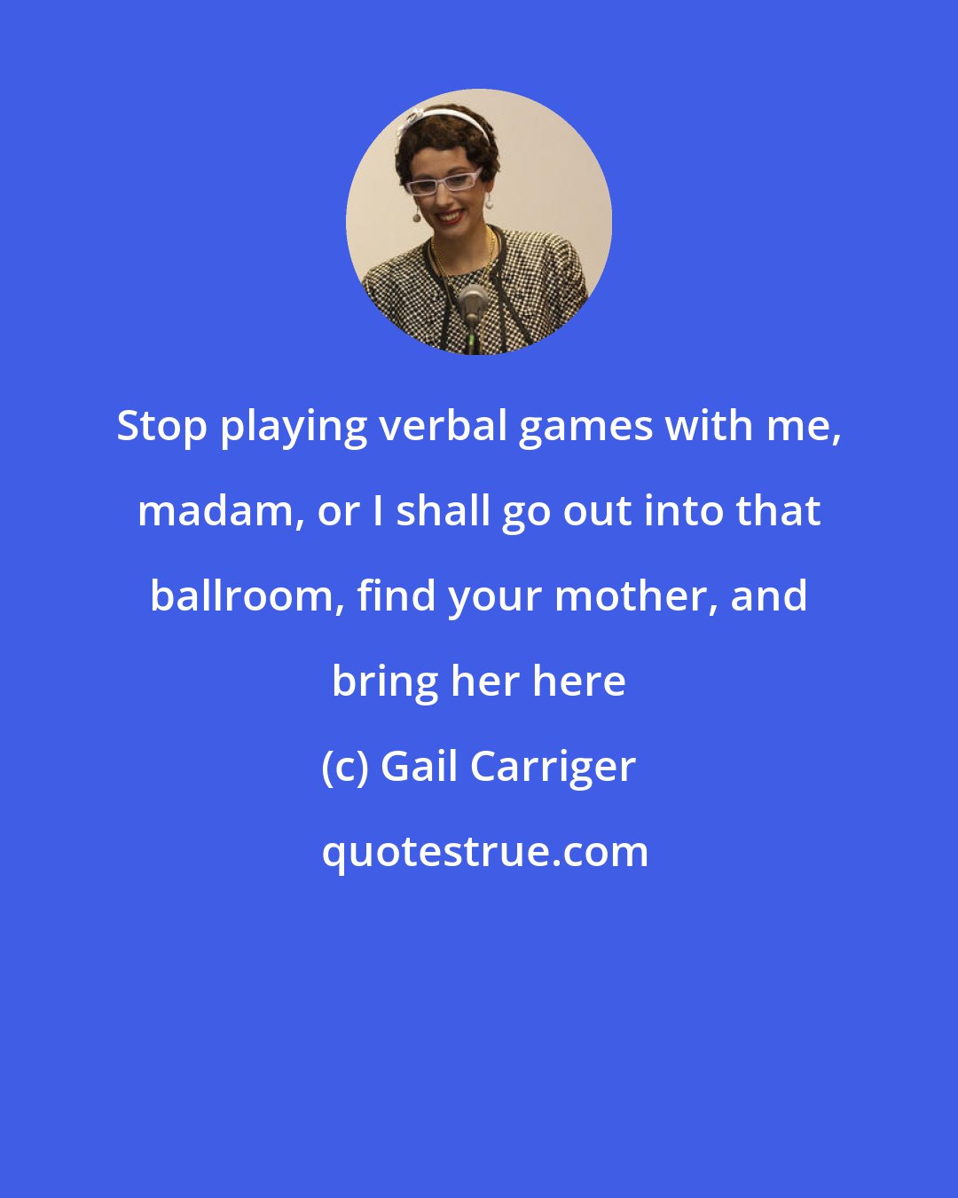 Gail Carriger: Stop playing verbal games with me, madam, or I shall go out into that ballroom, find your mother, and bring her here