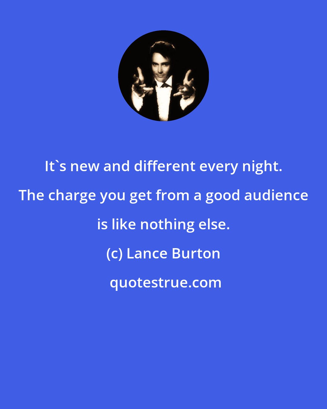 Lance Burton: It's new and different every night. The charge you get from a good audience is like nothing else.