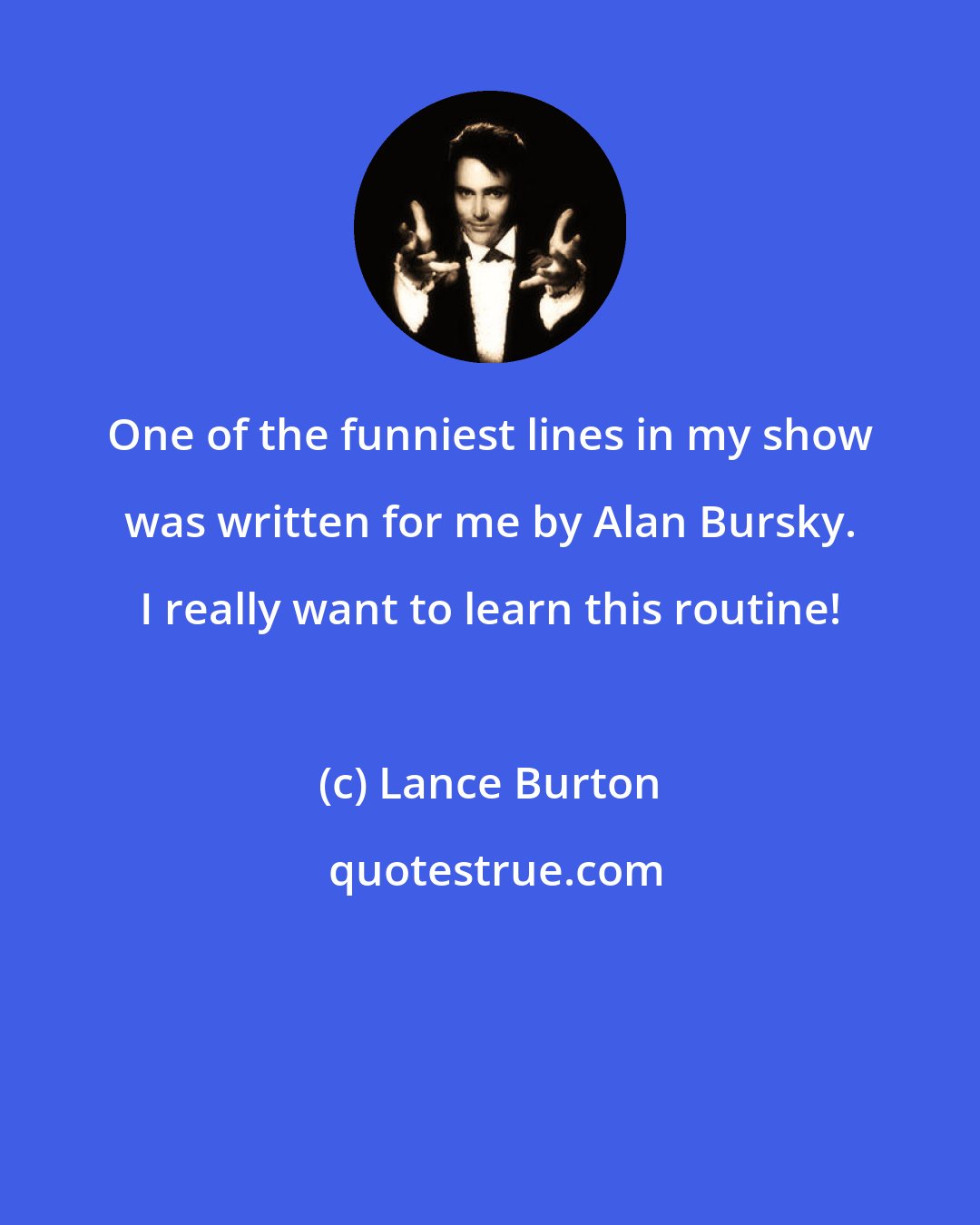 Lance Burton: One of the funniest lines in my show was written for me by Alan Bursky. I really want to learn this routine!