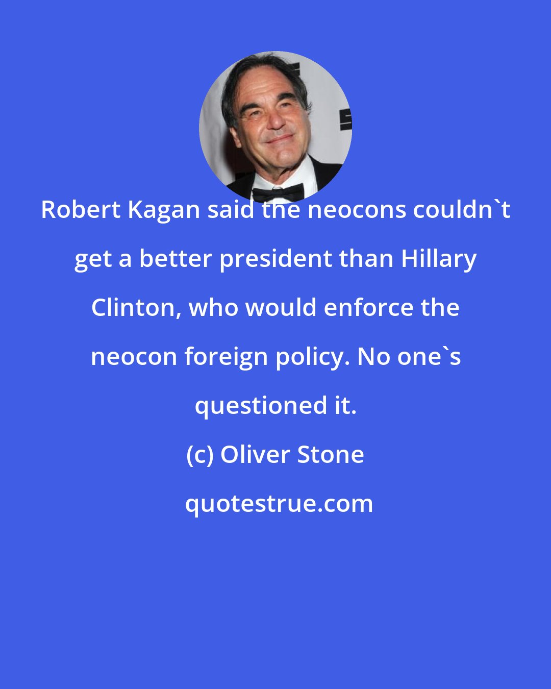 Oliver Stone: Robert Kagan said the neocons couldn't get a better president than Hillary Clinton, who would enforce the neocon foreign policy. No one's questioned it.
