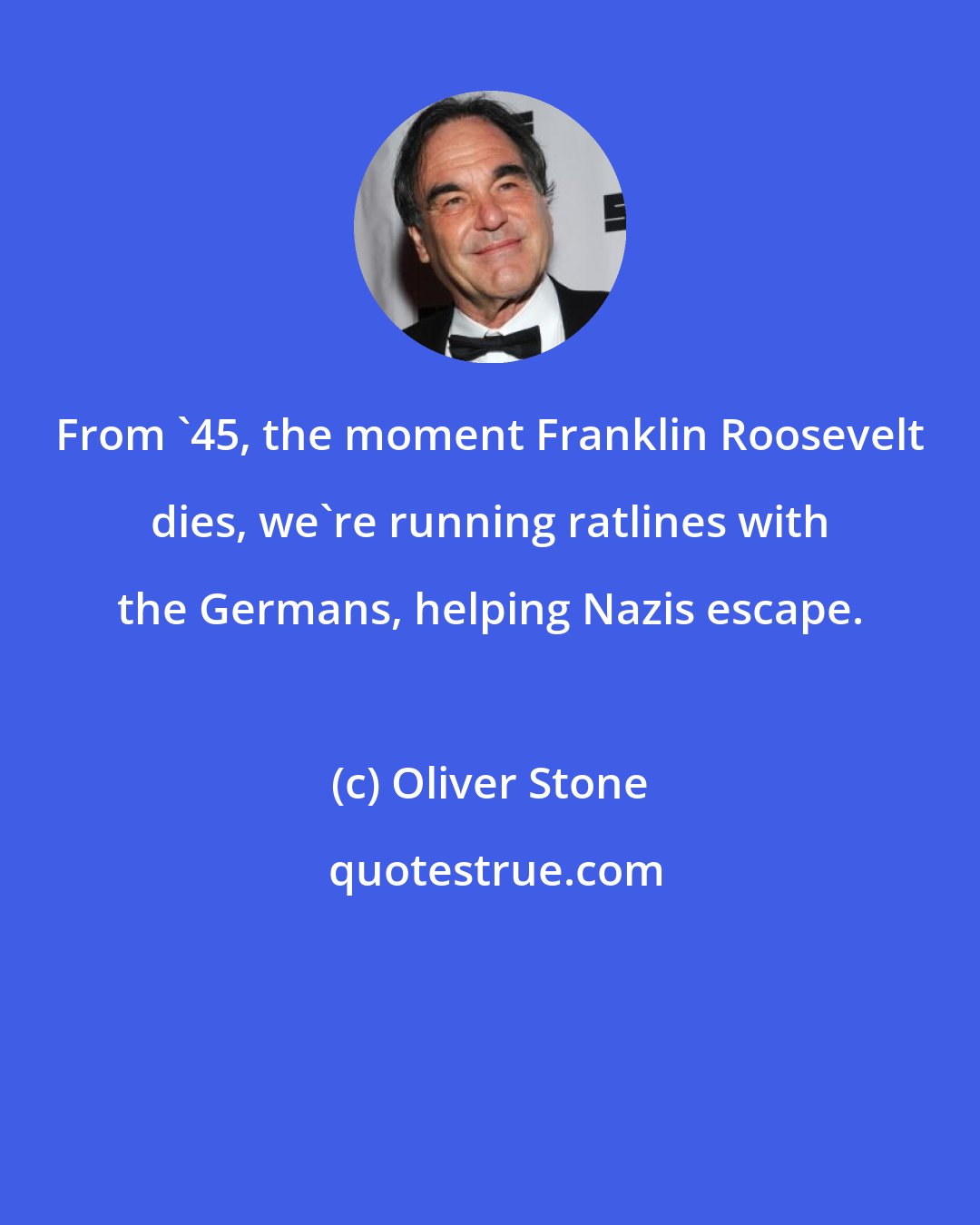Oliver Stone: From '45, the moment Franklin Roosevelt dies, we're running ratlines with the Germans, helping Nazis escape.