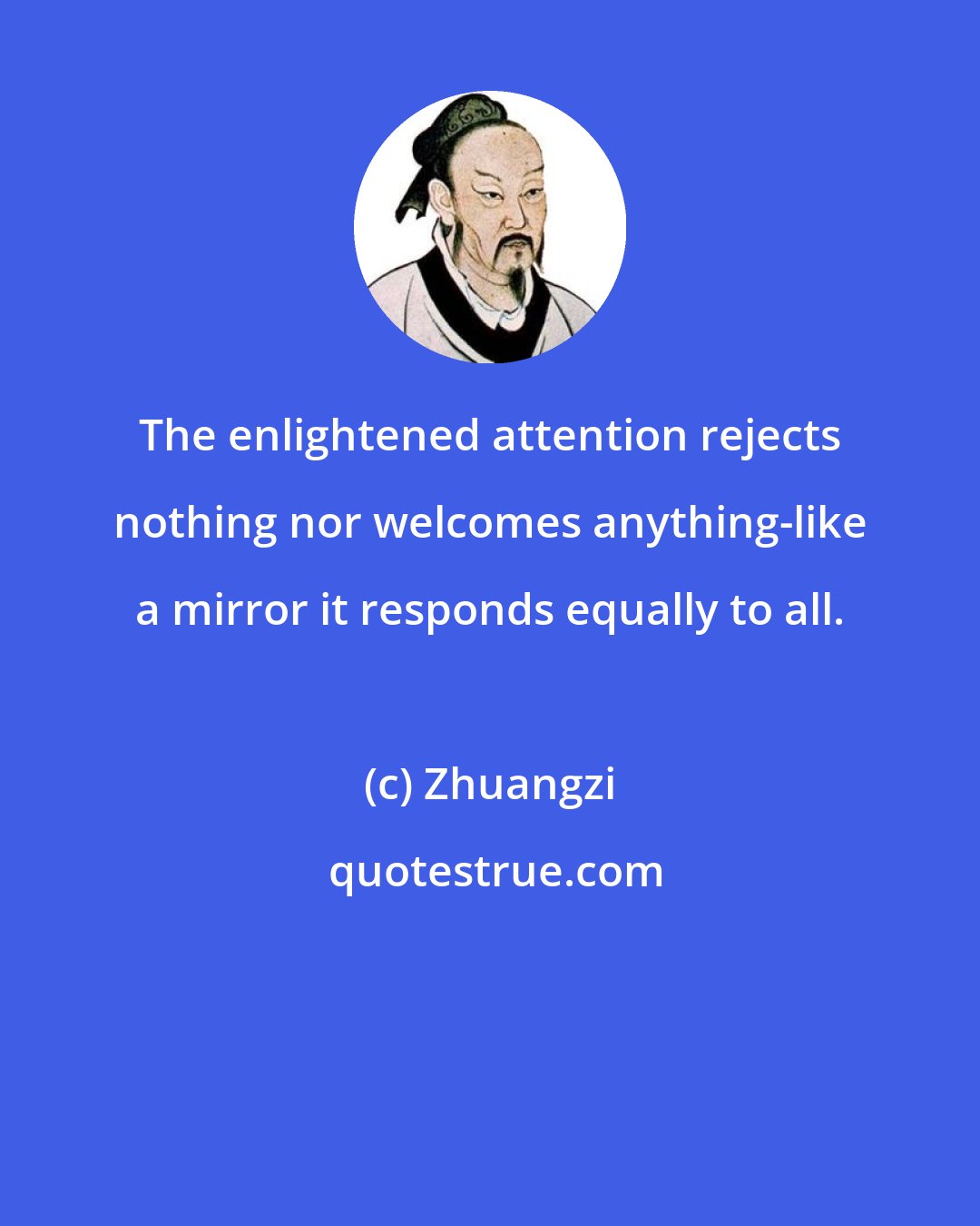 Zhuangzi: The enlightened attention rejects nothing nor welcomes anything-like a mirror it responds equally to all.