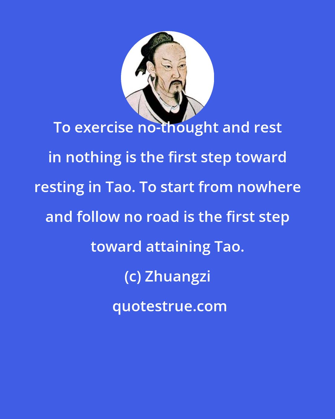 Zhuangzi: To exercise no-thought and rest in nothing is the first step toward resting in Tao. To start from nowhere and follow no road is the first step toward attaining Tao.