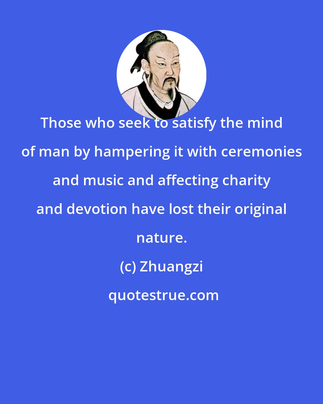 Zhuangzi: Those who seek to satisfy the mind of man by hampering it with ceremonies and music and affecting charity and devotion have lost their original nature.
