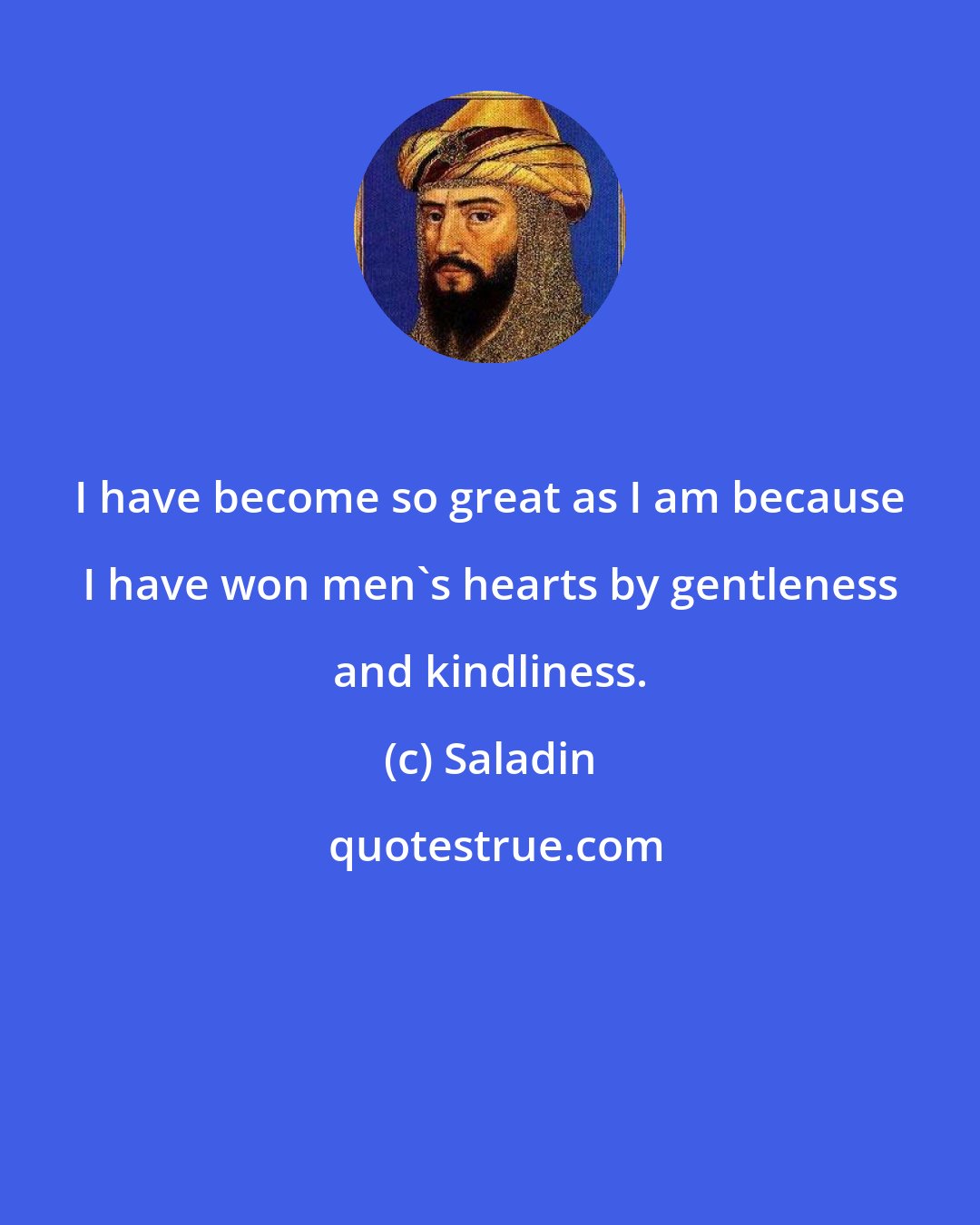 Saladin: I have become so great as I am because I have won men's hearts by gentleness and kindliness.