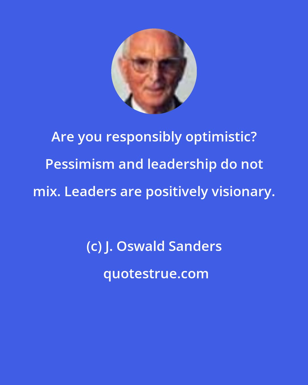 J. Oswald Sanders: Are you responsibly optimistic? Pessimism and leadership do not mix. Leaders are positively visionary.