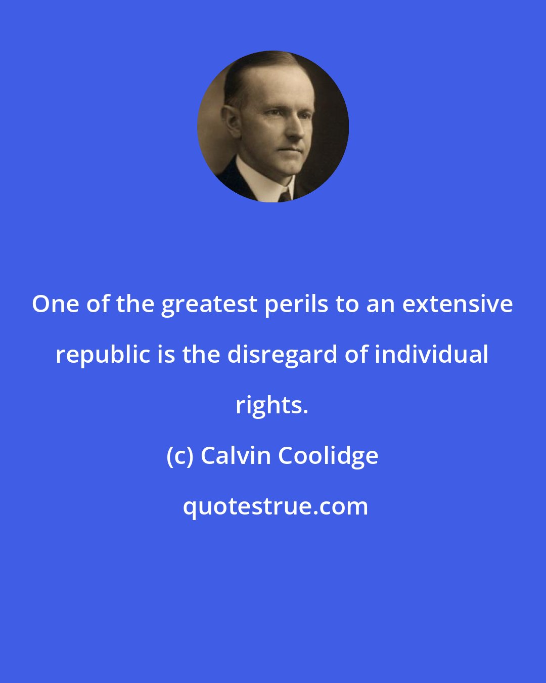 Calvin Coolidge: One of the greatest perils to an extensive republic is the disregard of individual rights.