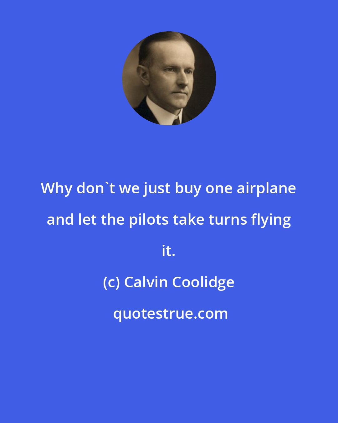 Calvin Coolidge: Why don't we just buy one airplane and let the pilots take turns flying it.