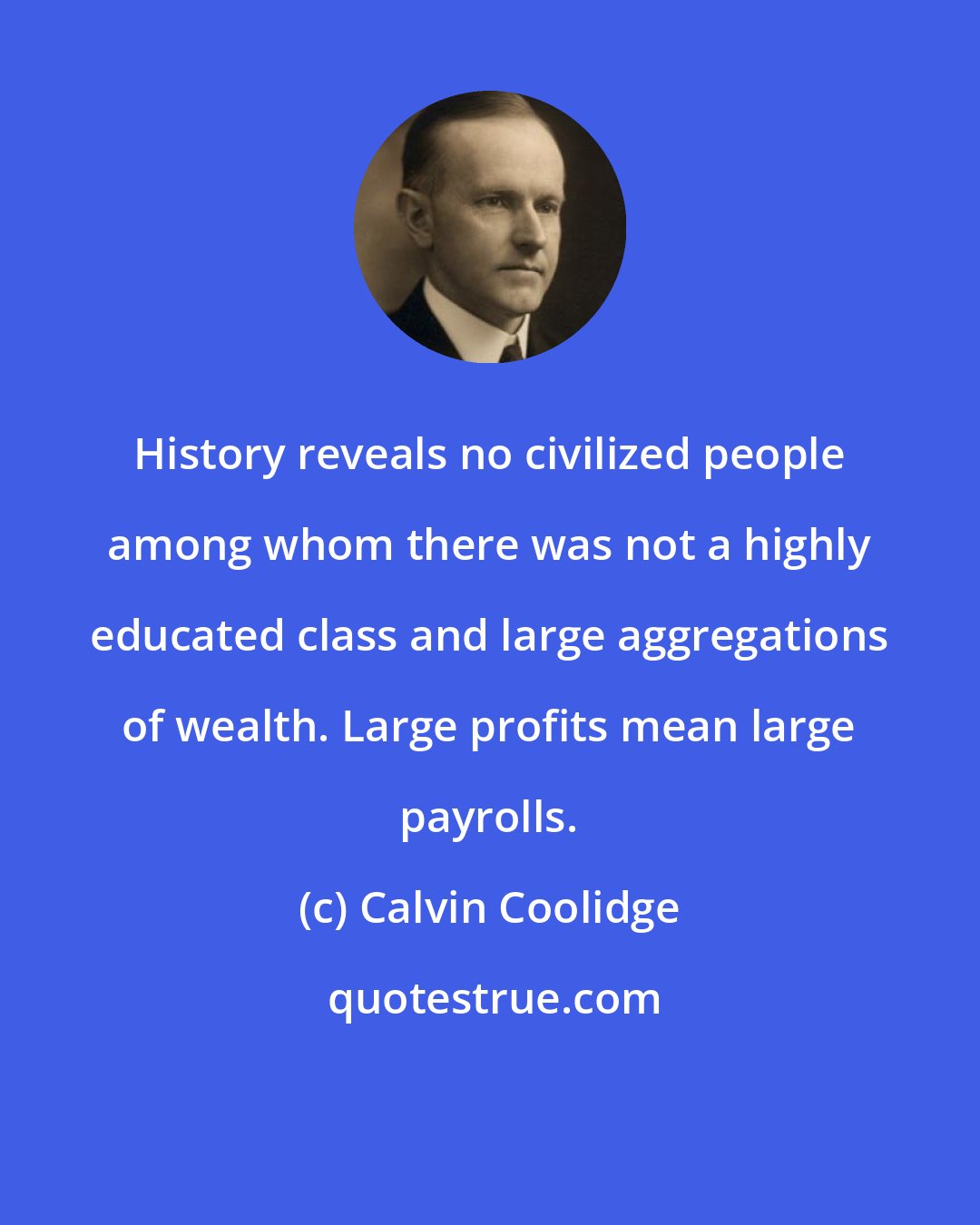 Calvin Coolidge: History reveals no civilized people among whom there was not a highly educated class and large aggregations of wealth. Large profits mean large payrolls.