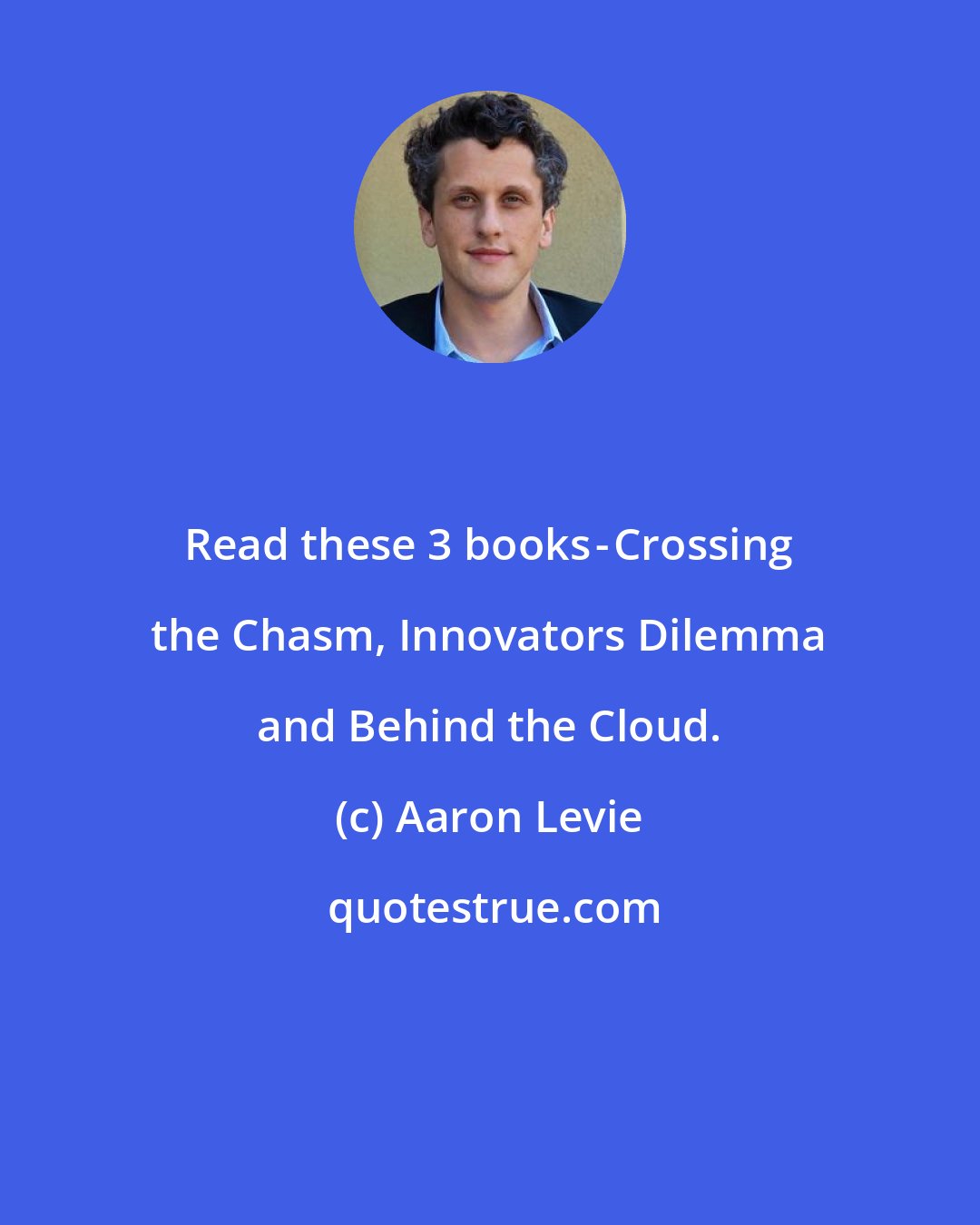 Aaron Levie: Read these 3 books - Crossing the Chasm, Innovators Dilemma and Behind the Cloud.