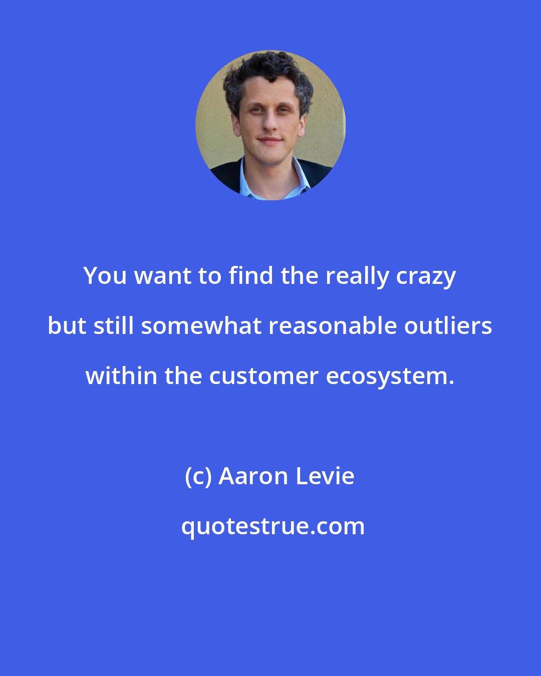 Aaron Levie: You want to find the really crazy but still somewhat reasonable outliers within the customer ecosystem.