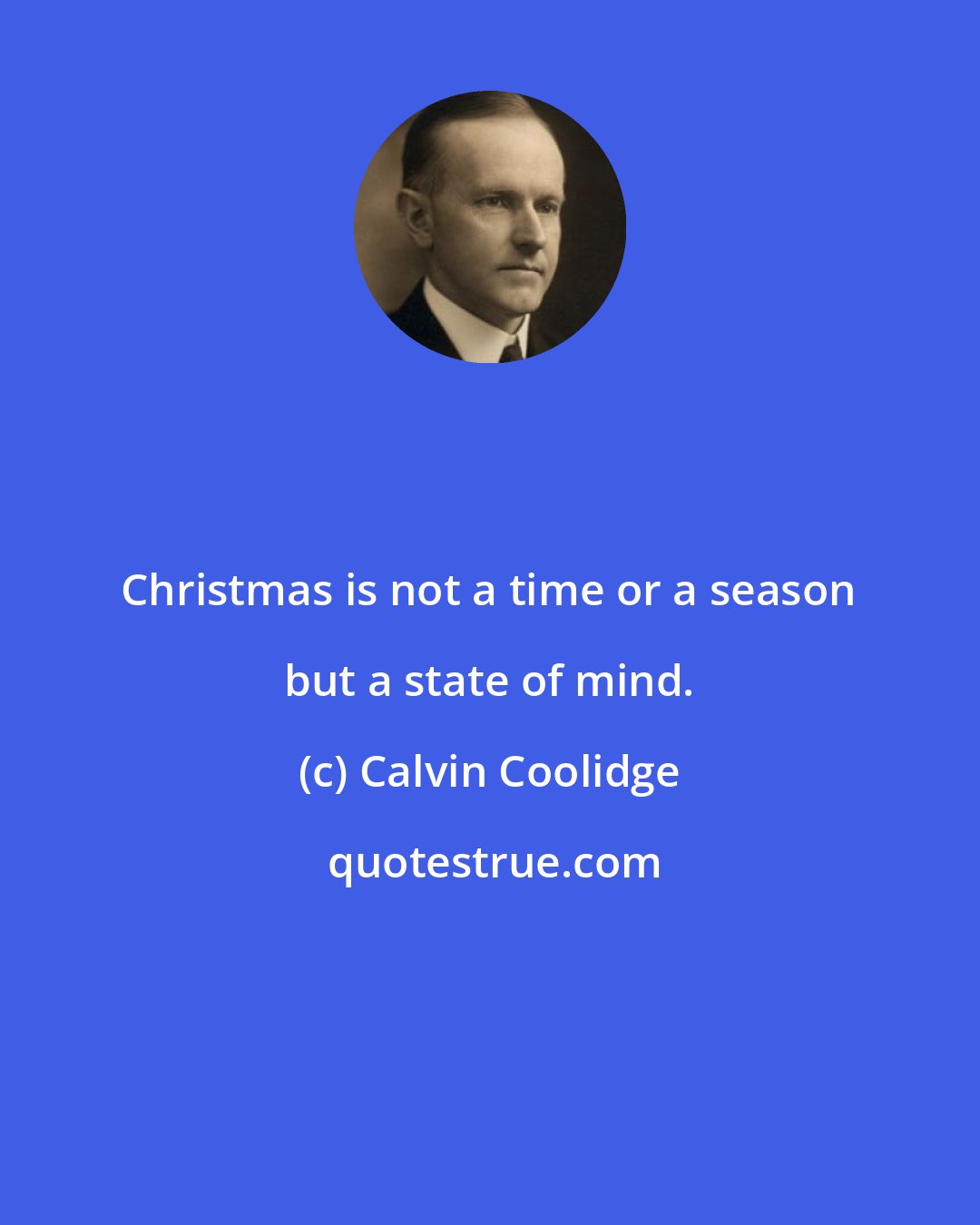 Calvin Coolidge: Christmas is not a time or a season but a state of mind.