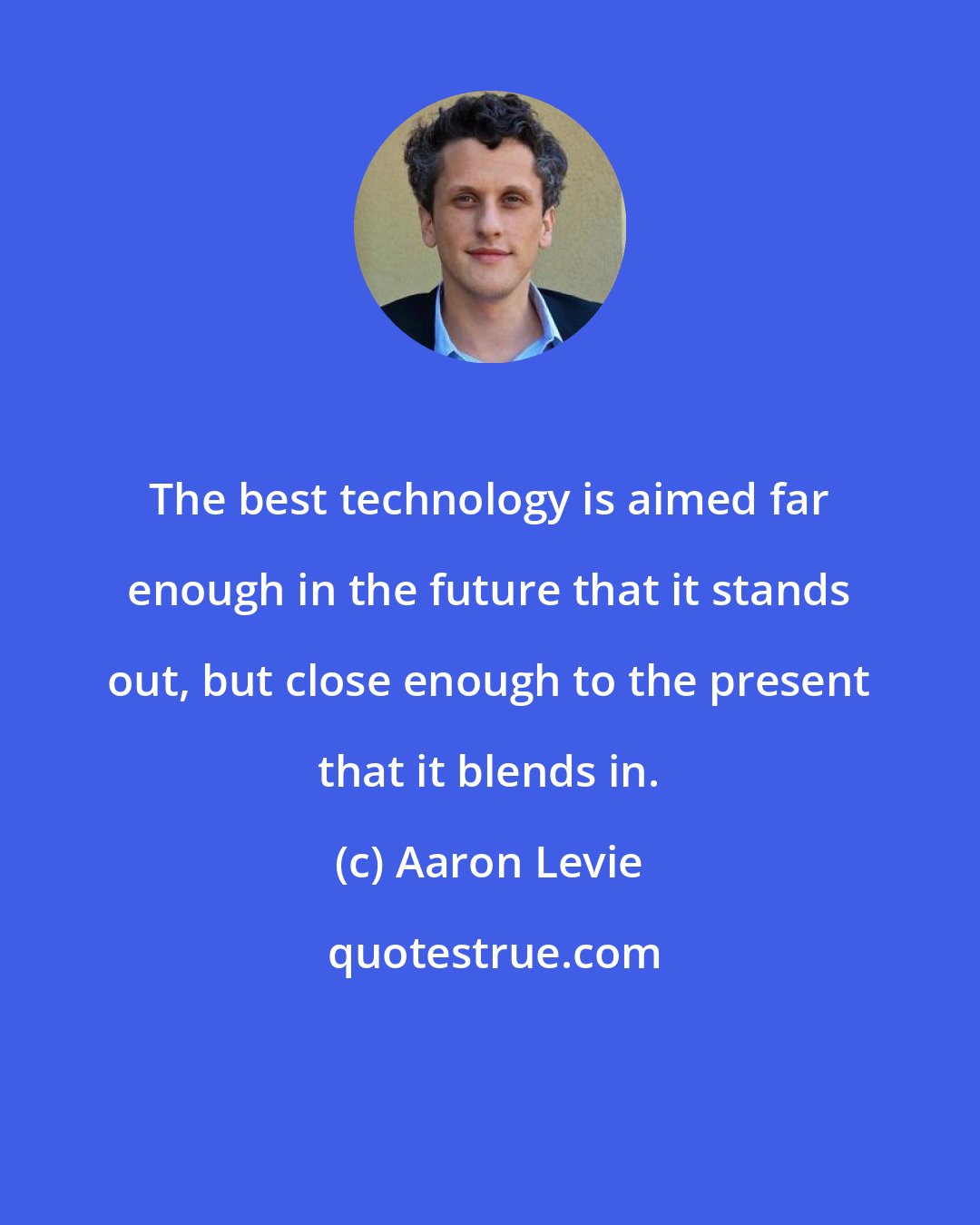Aaron Levie: The best technology is aimed far enough in the future that it stands out, but close enough to the present that it blends in.