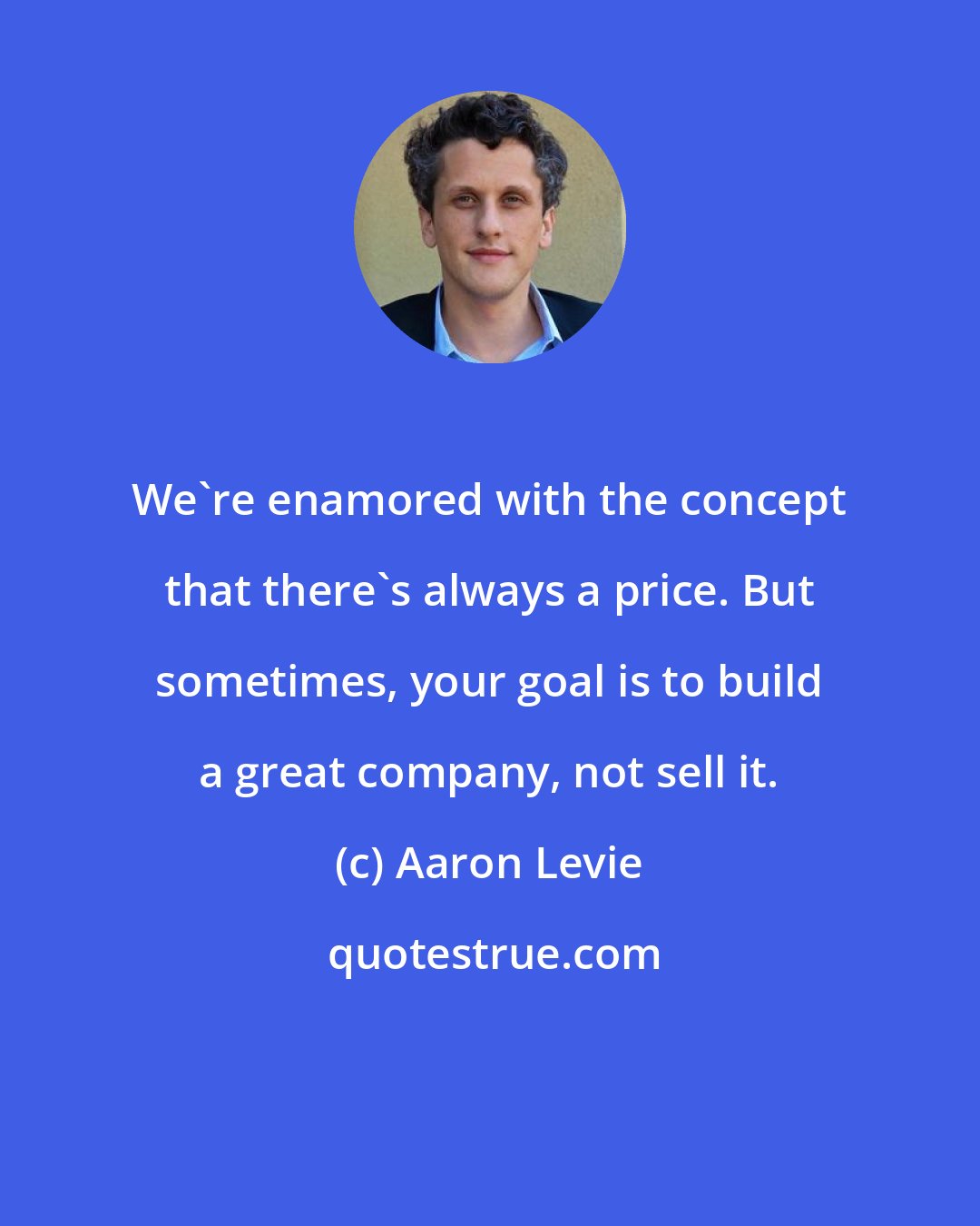 Aaron Levie: We're enamored with the concept that there's always a price. But sometimes, your goal is to build a great company, not sell it.