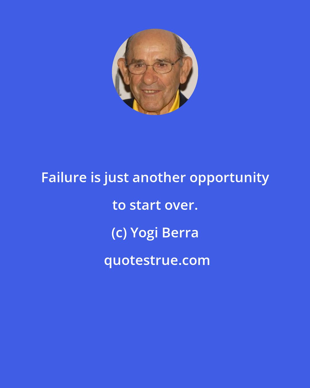 Yogi Berra: Failure is just another opportunity to start over.