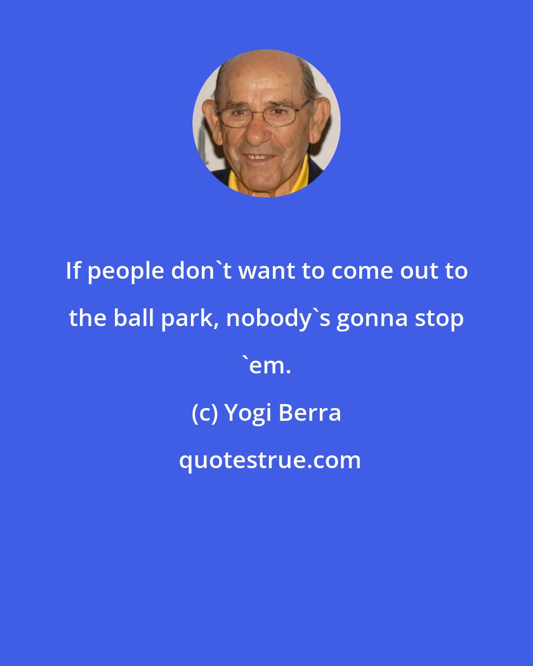 Yogi Berra: If people don't want to come out to the ball park, nobody's gonna stop 'em.
