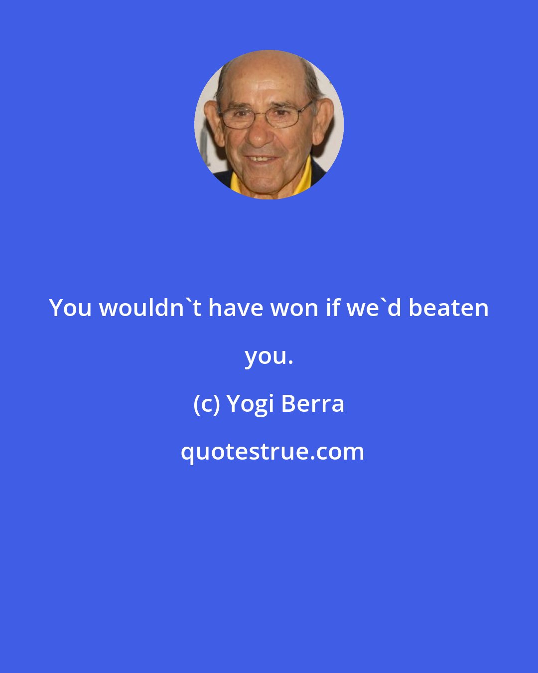 Yogi Berra: You wouldn't have won if we'd beaten you.