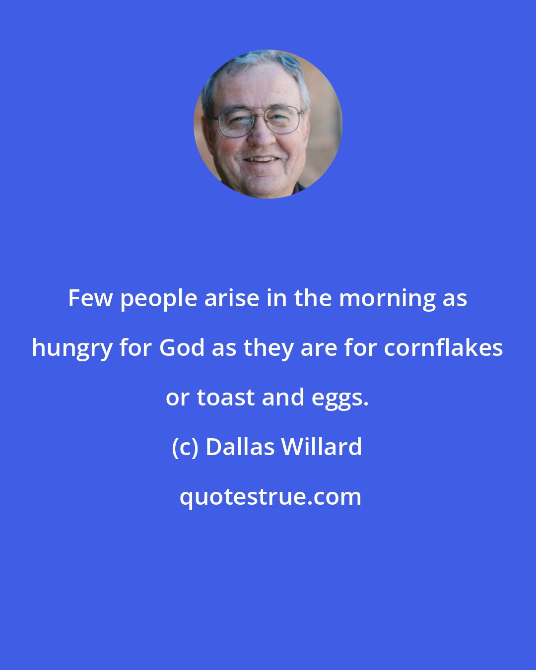 Dallas Willard: Few people arise in the morning as hungry for God as they are for cornflakes or toast and eggs.