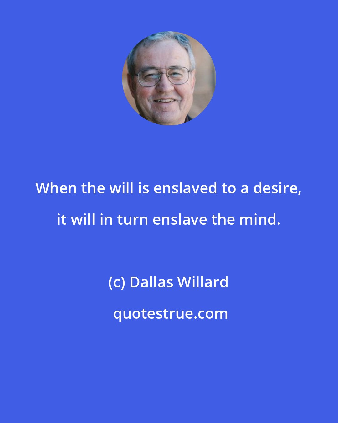 Dallas Willard: When the will is enslaved to a desire, it will in turn enslave the mind.