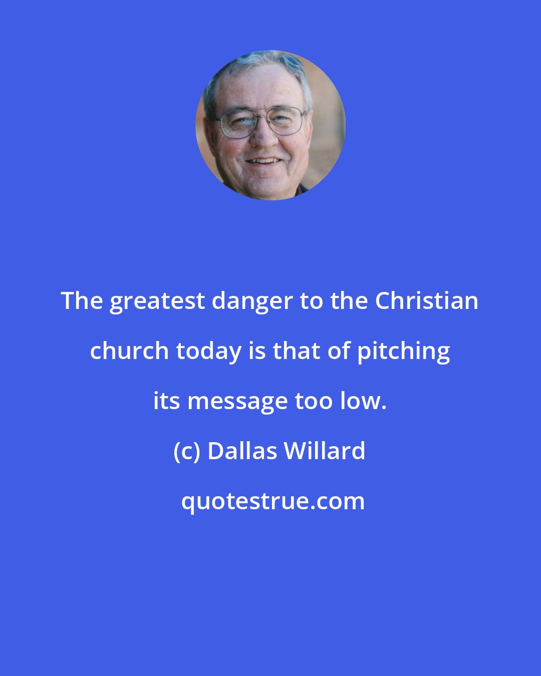Dallas Willard: The greatest danger to the Christian church today is that of pitching its message too low.