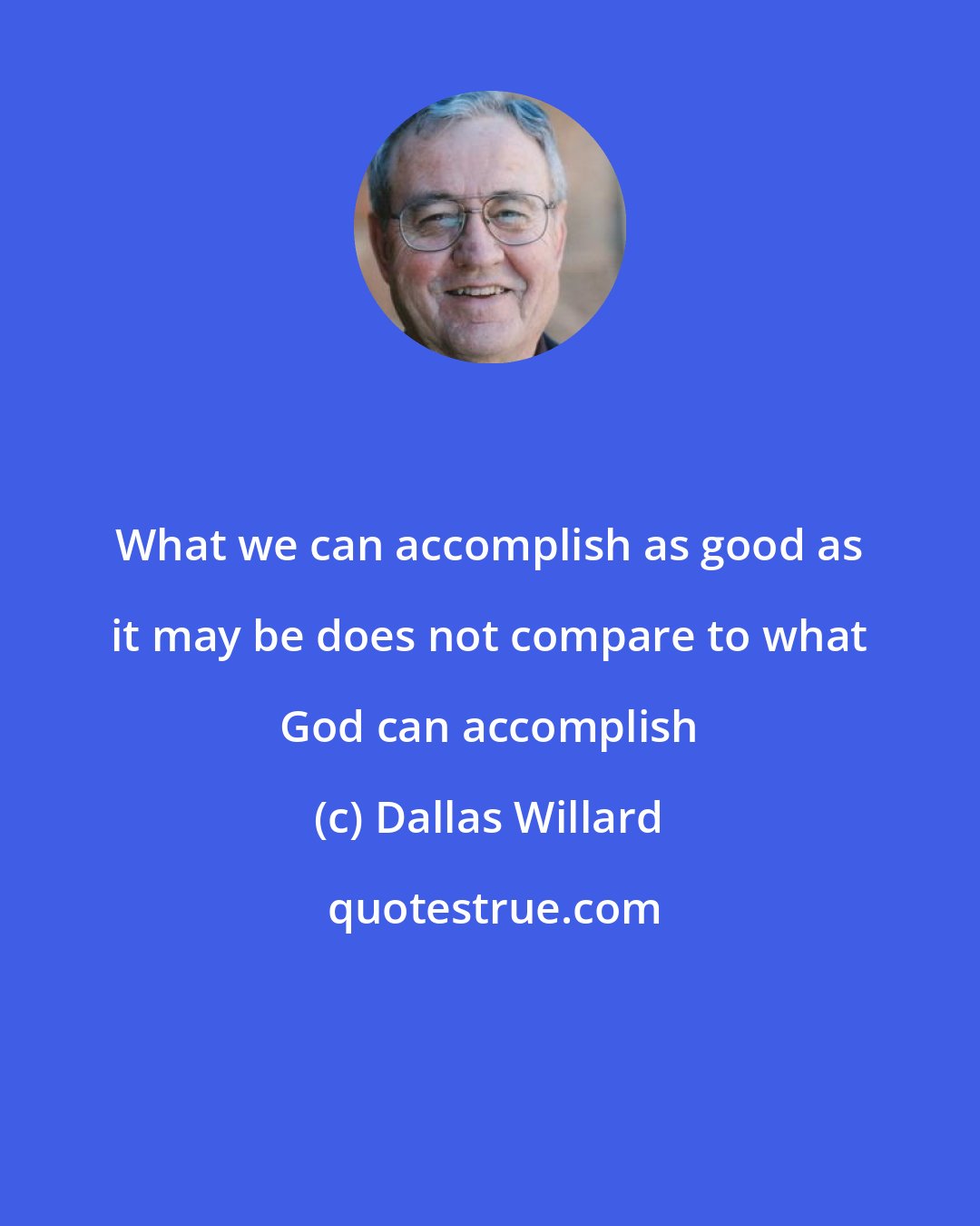 Dallas Willard: What we can accomplish as good as it may be does not compare to what God can accomplish