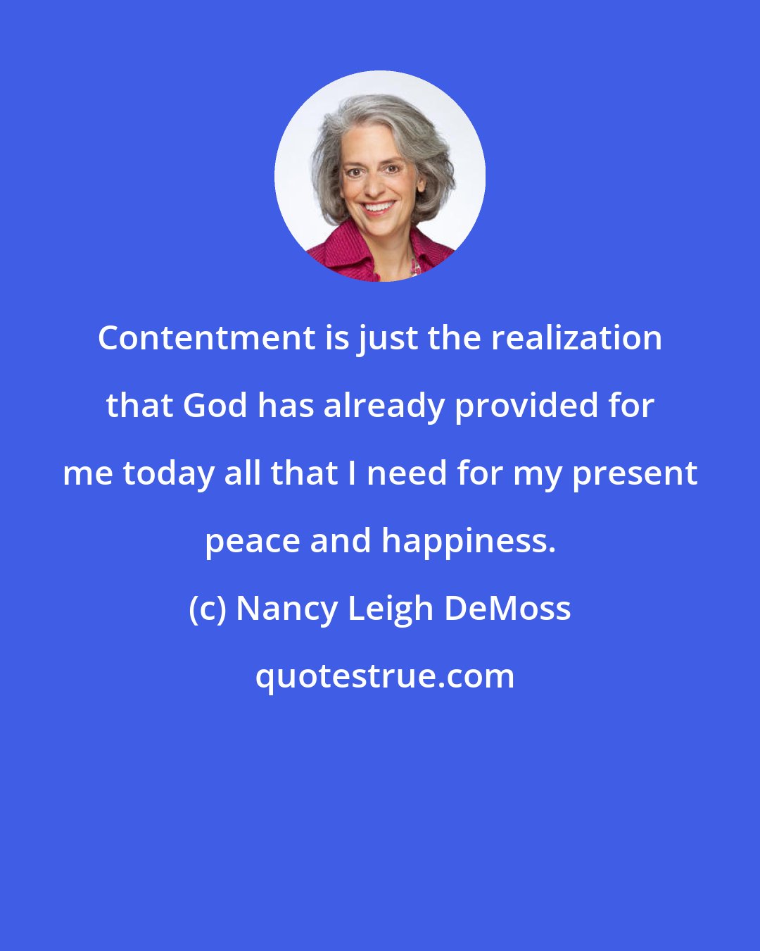 Nancy Leigh DeMoss: Contentment is just the realization that God has already provided for me today all that I need for my present peace and happiness.