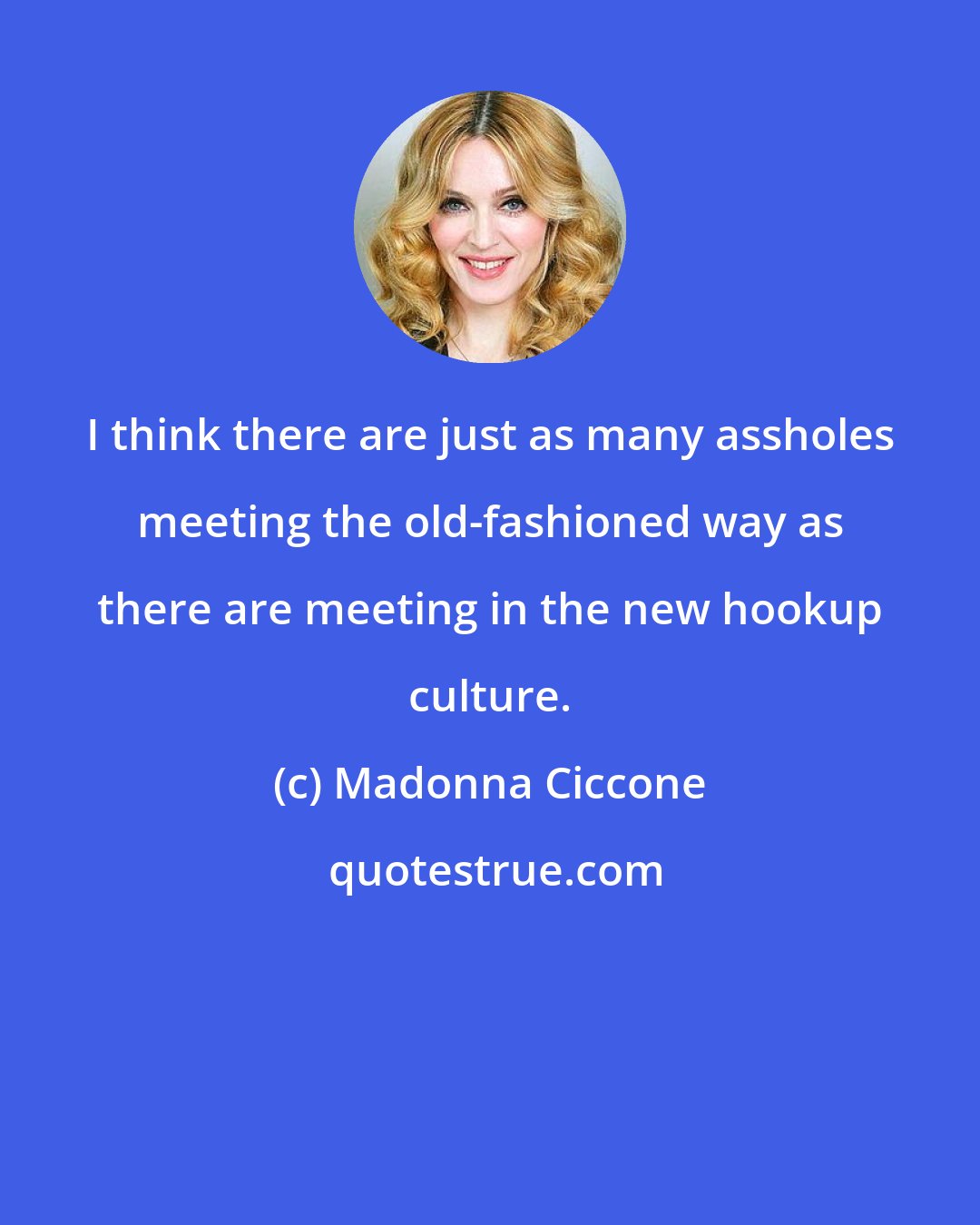 Madonna Ciccone: I think there are just as many assholes meeting the old-fashioned way as there are meeting in the new hookup culture.