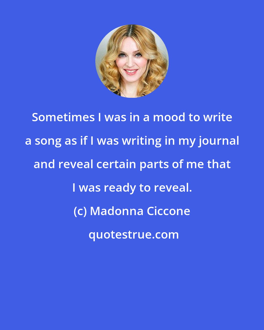 Madonna Ciccone: Sometimes I was in a mood to write a song as if I was writing in my journal and reveal certain parts of me that I was ready to reveal.