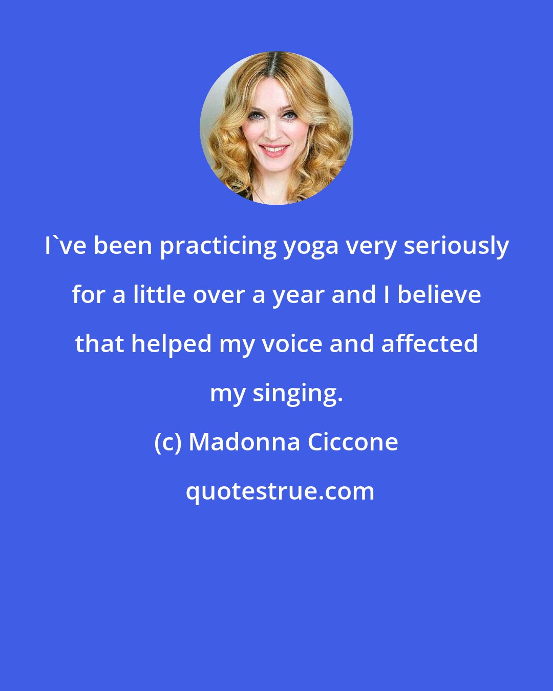 Madonna Ciccone: I've been practicing yoga very seriously for a little over a year and I believe that helped my voice and affected my singing.