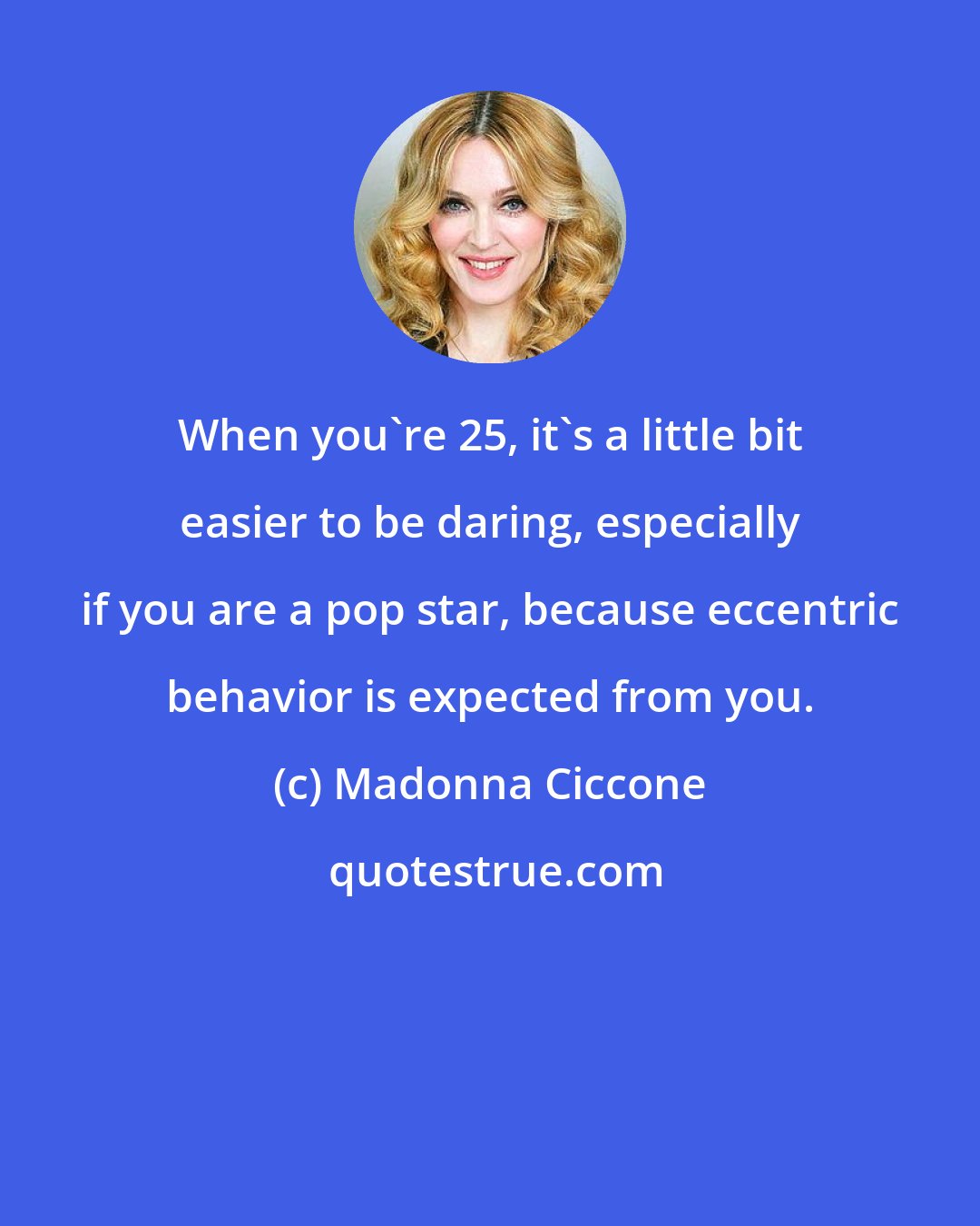 Madonna Ciccone: When you're 25, it's a little bit easier to be daring, especially if you are a pop star, because eccentric behavior is expected from you.