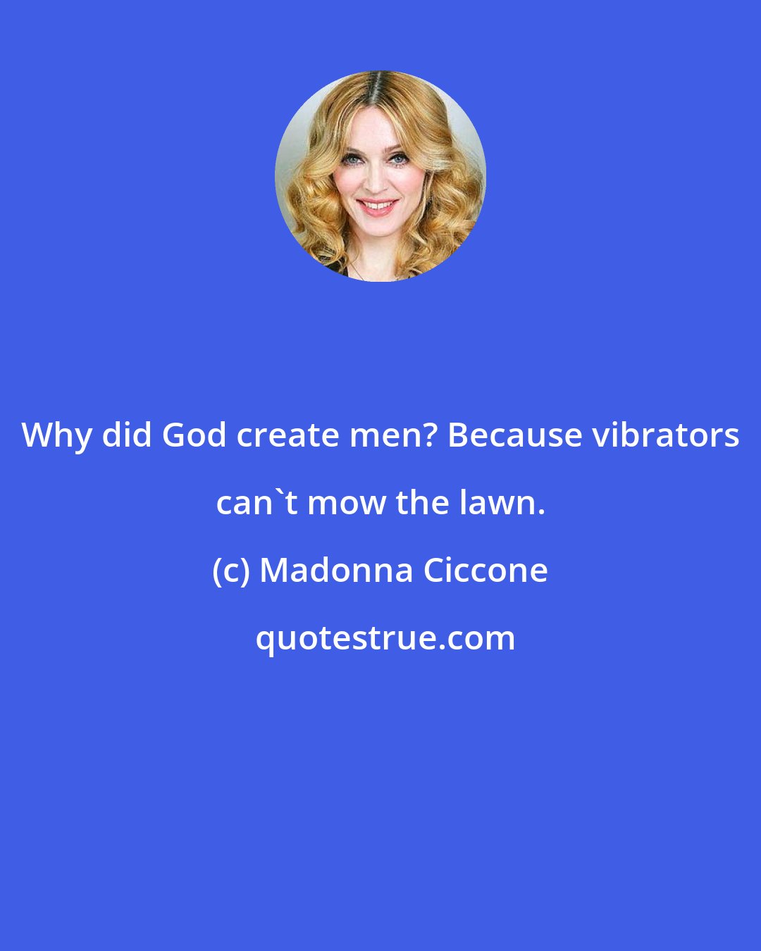 Madonna Ciccone: Why did God create men? Because vibrators can't mow the lawn.