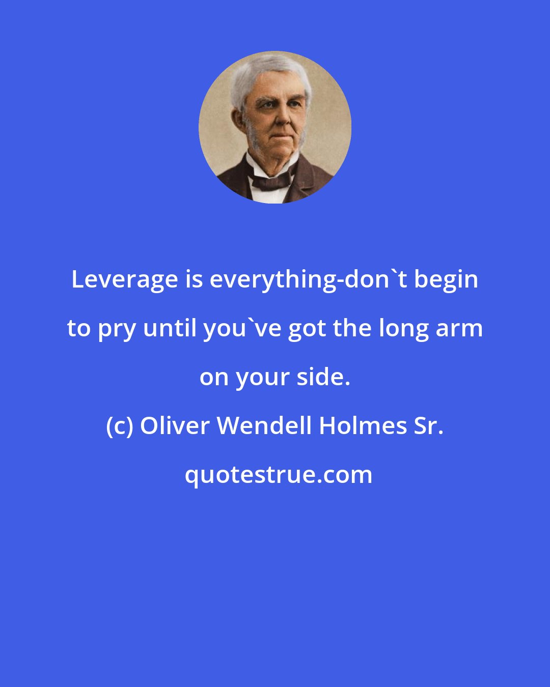 Oliver Wendell Holmes Sr.: Leverage is everything-don't begin to pry until you've got the long arm on your side.
