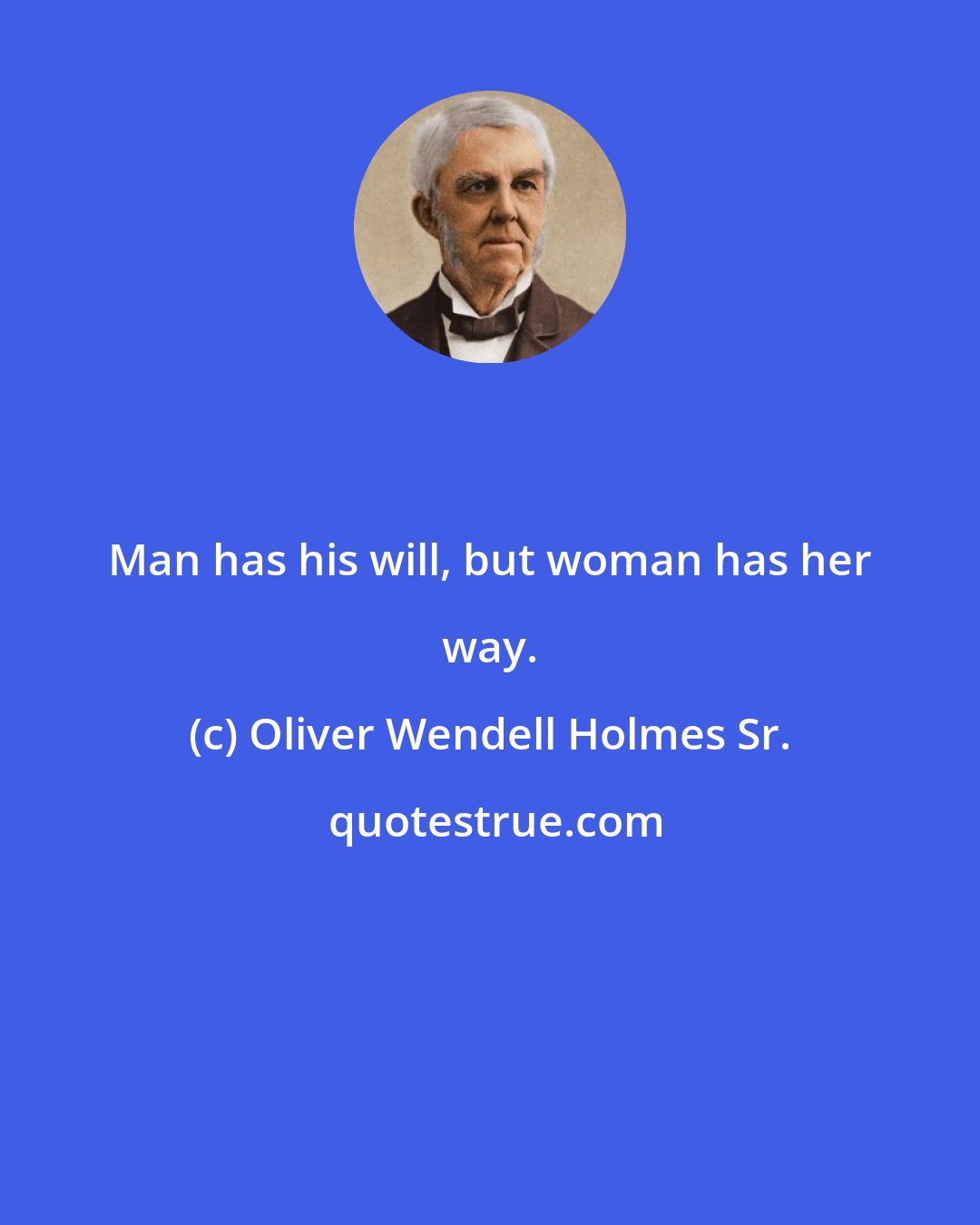 Oliver Wendell Holmes Sr.: Man has his will, but woman has her way.