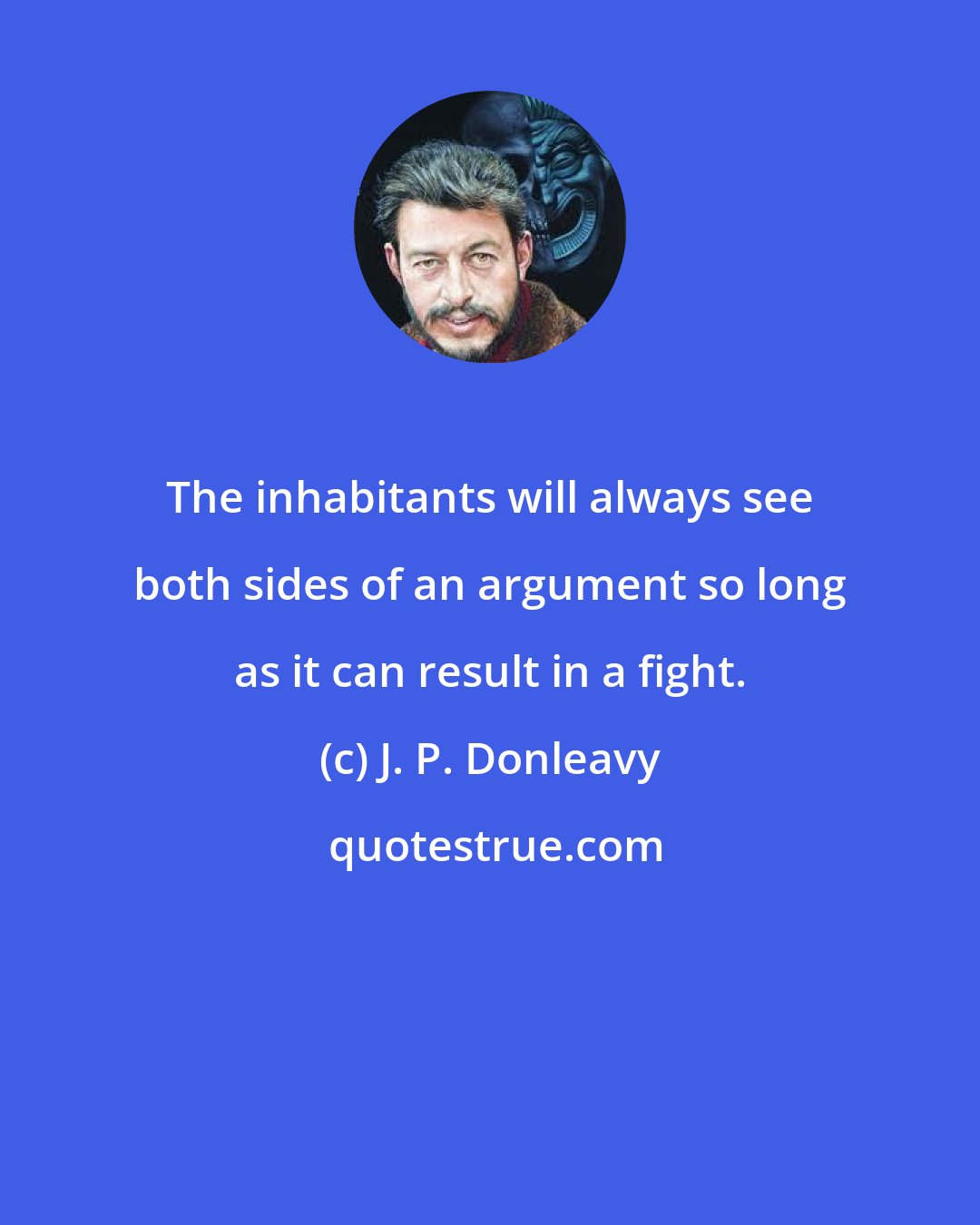 J. P. Donleavy: The inhabitants will always see both sides of an argument so long as it can result in a fight.