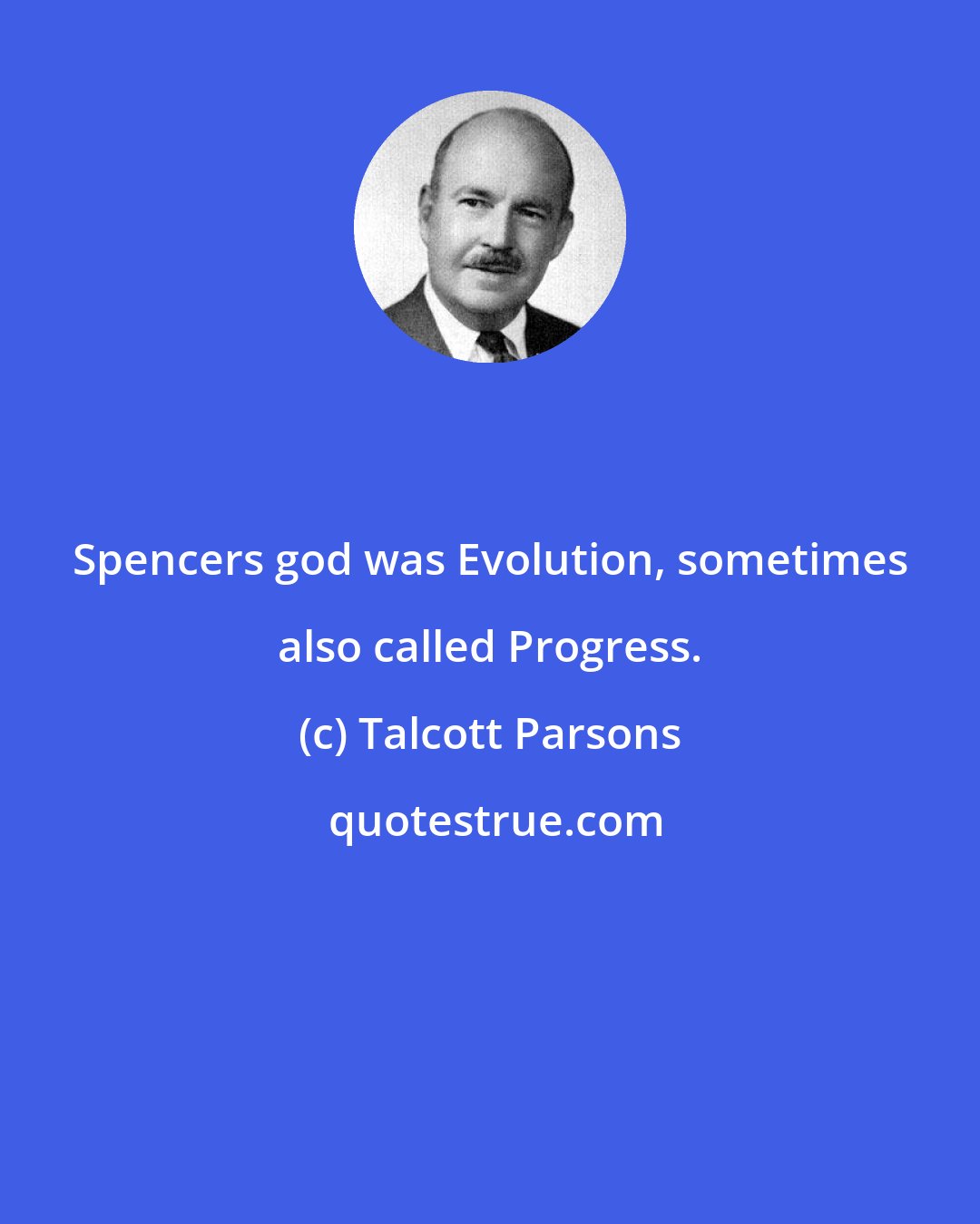 Talcott Parsons: Spencers god was Evolution, sometimes also called Progress.