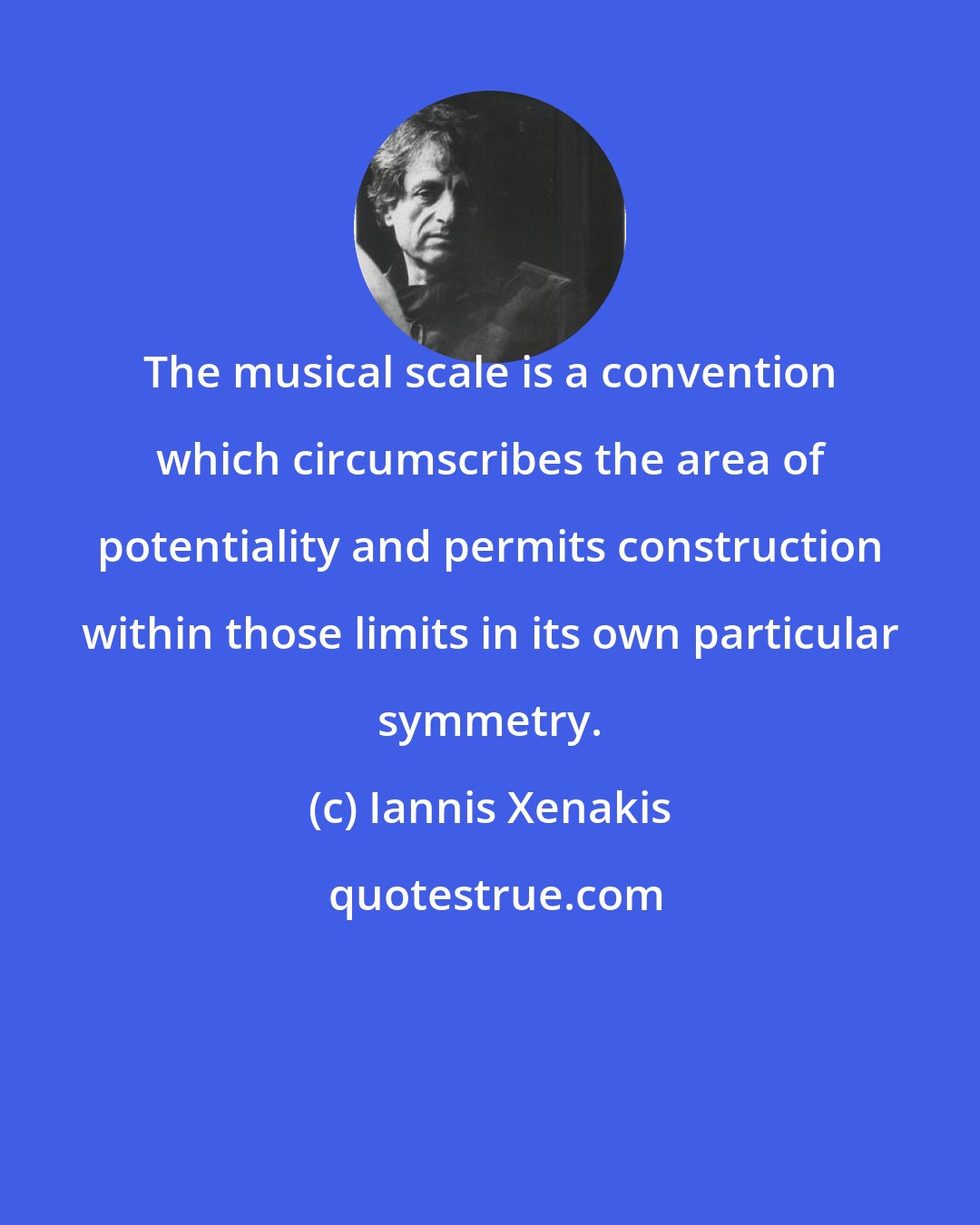 Iannis Xenakis: The musical scale is a convention which circumscribes the area of potentiality and permits construction within those limits in its own particular symmetry.