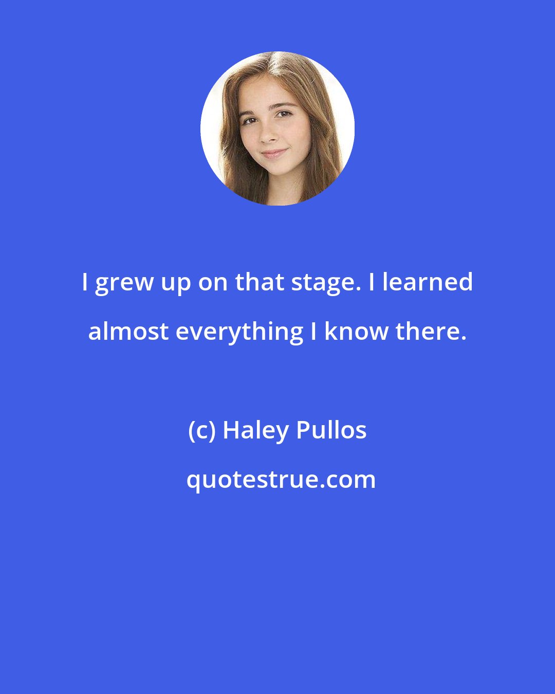Haley Pullos: I grew up on that stage. I learned almost everything I know there.