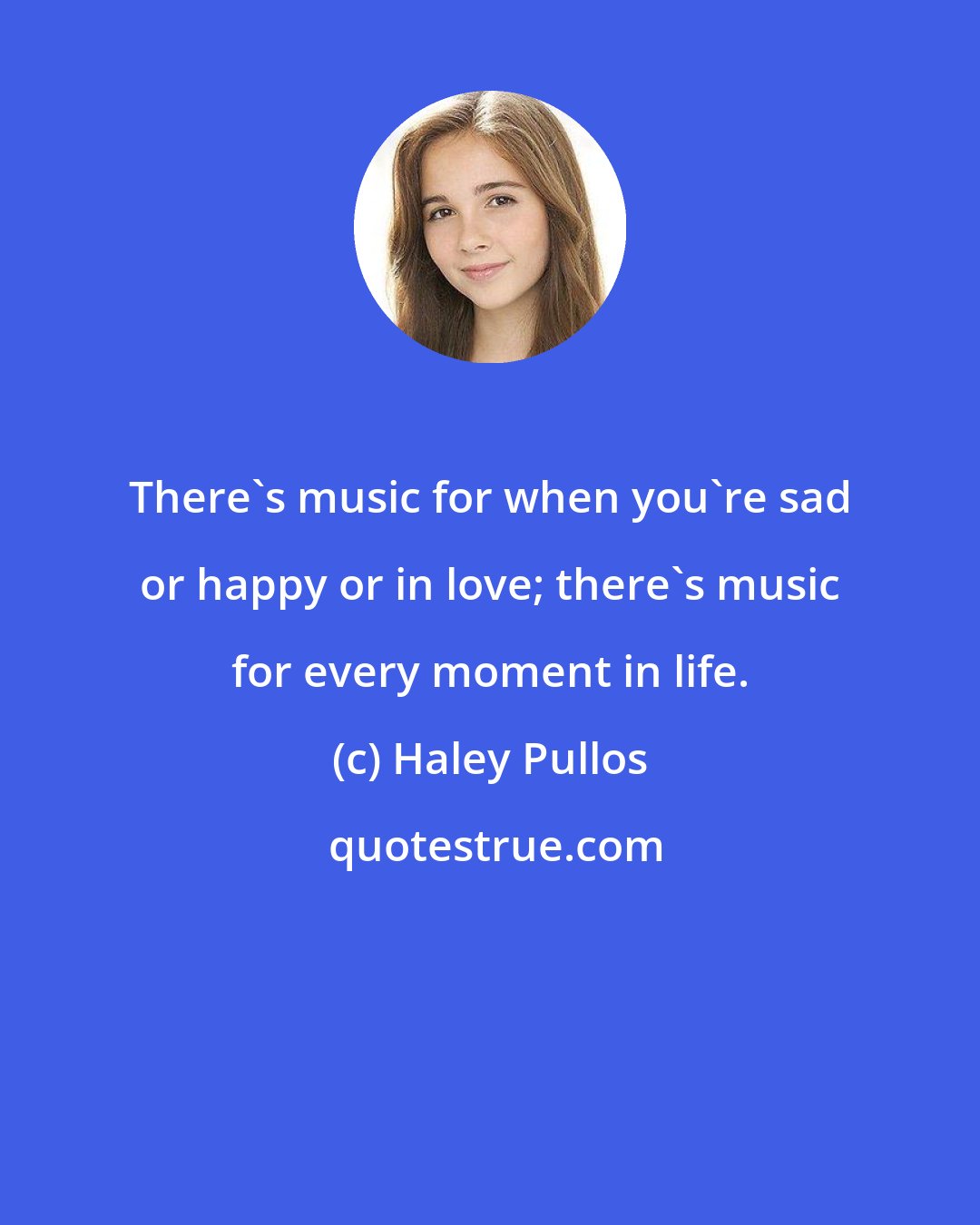 Haley Pullos: There's music for when you're sad or happy or in love; there's music for every moment in life.