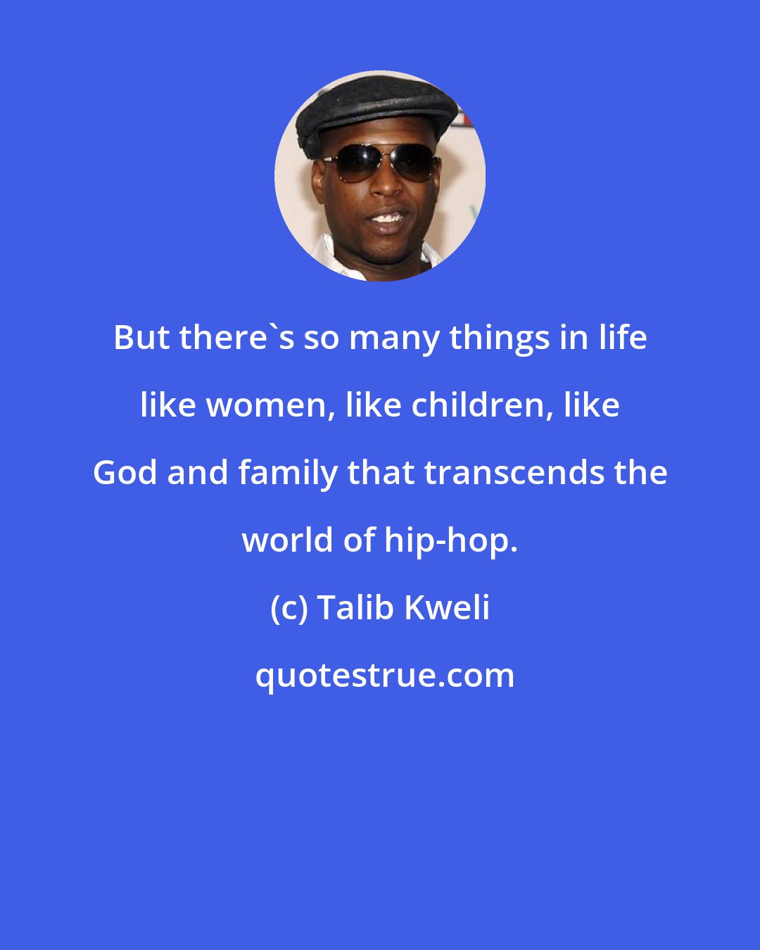 Talib Kweli: But there's so many things in life like women, like children, like God and family that transcends the world of hip-hop.