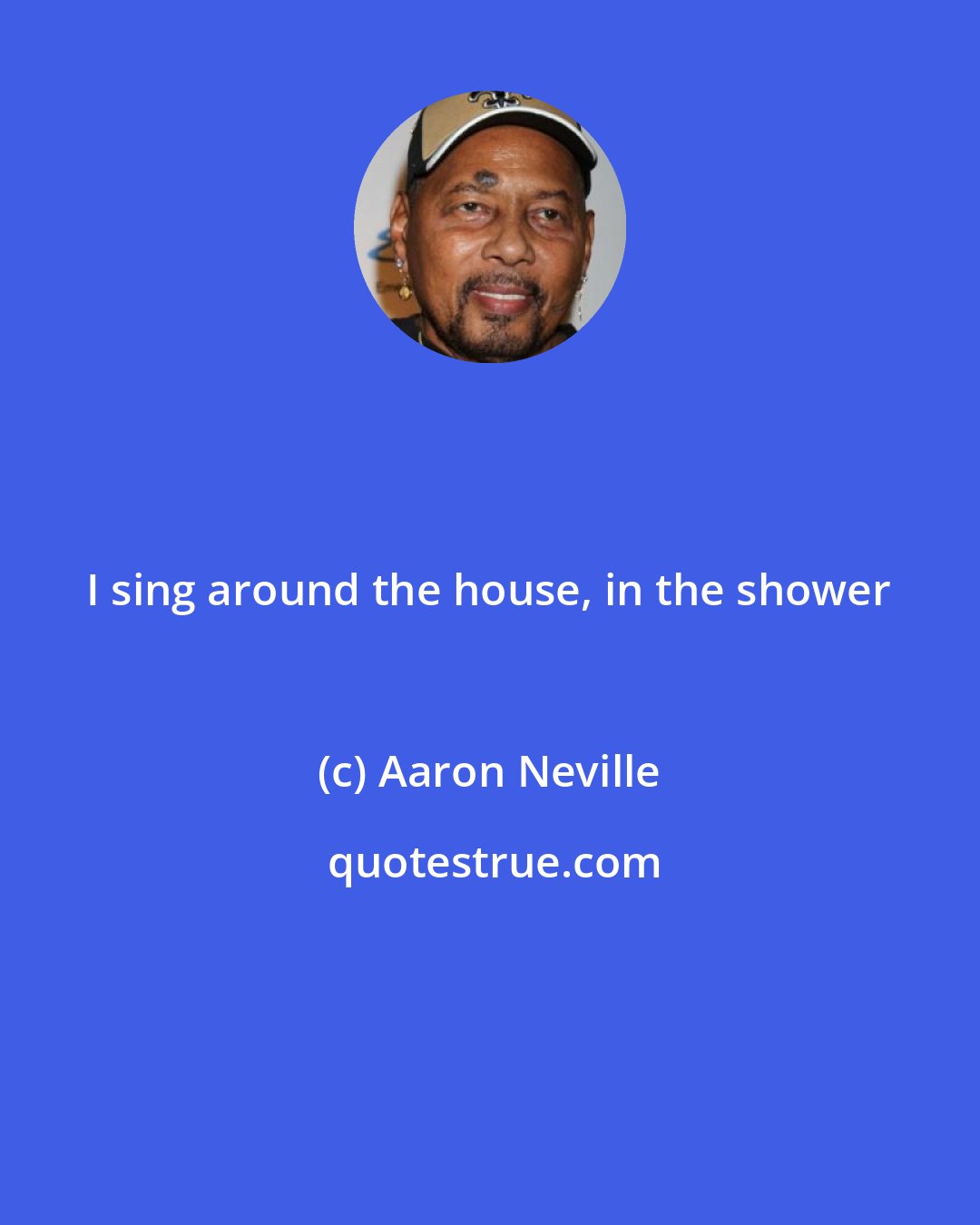 Aaron Neville: I sing around the house, in the shower