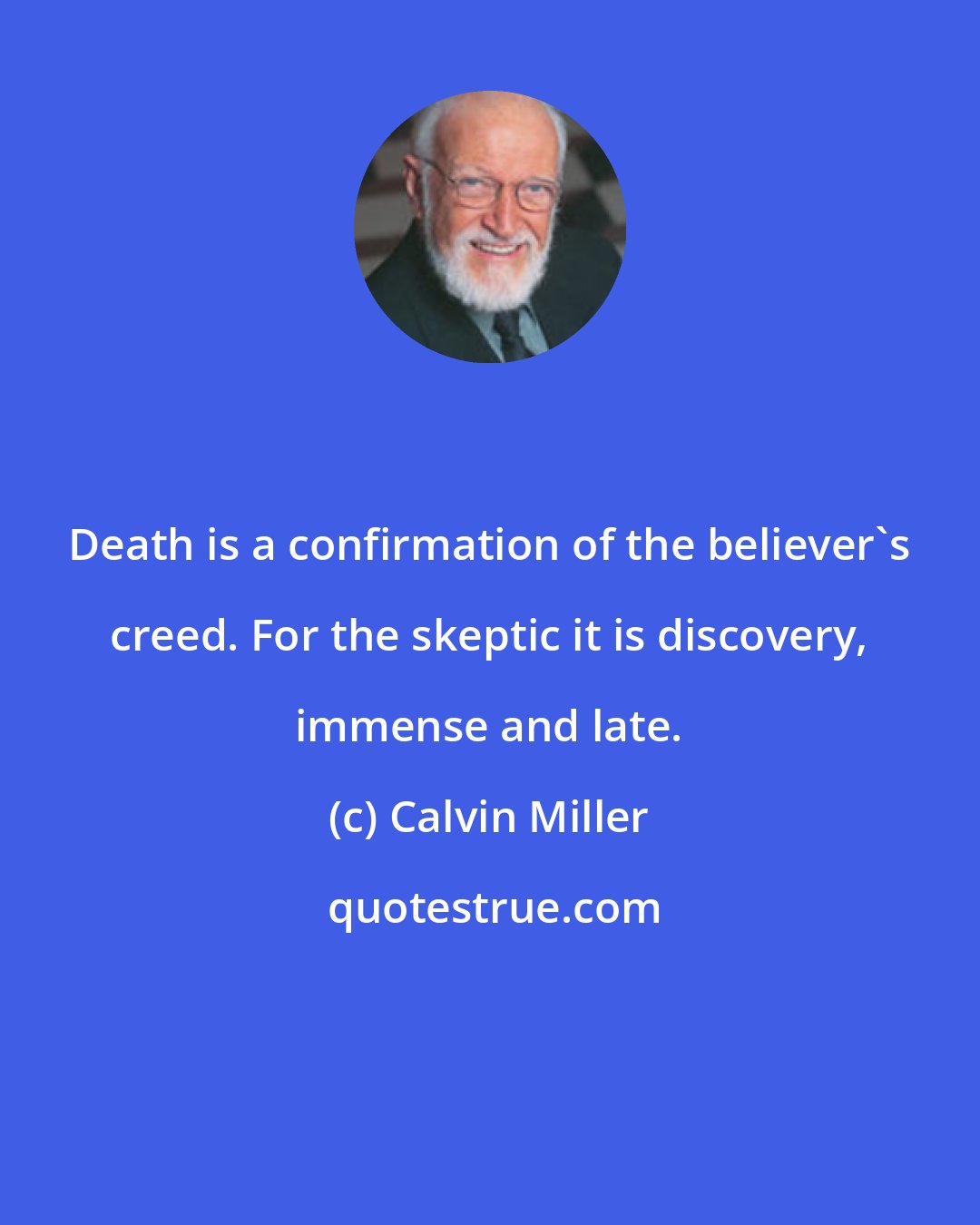 Calvin Miller: Death is a confirmation of the believer's creed. For the skeptic it is discovery, immense and late.