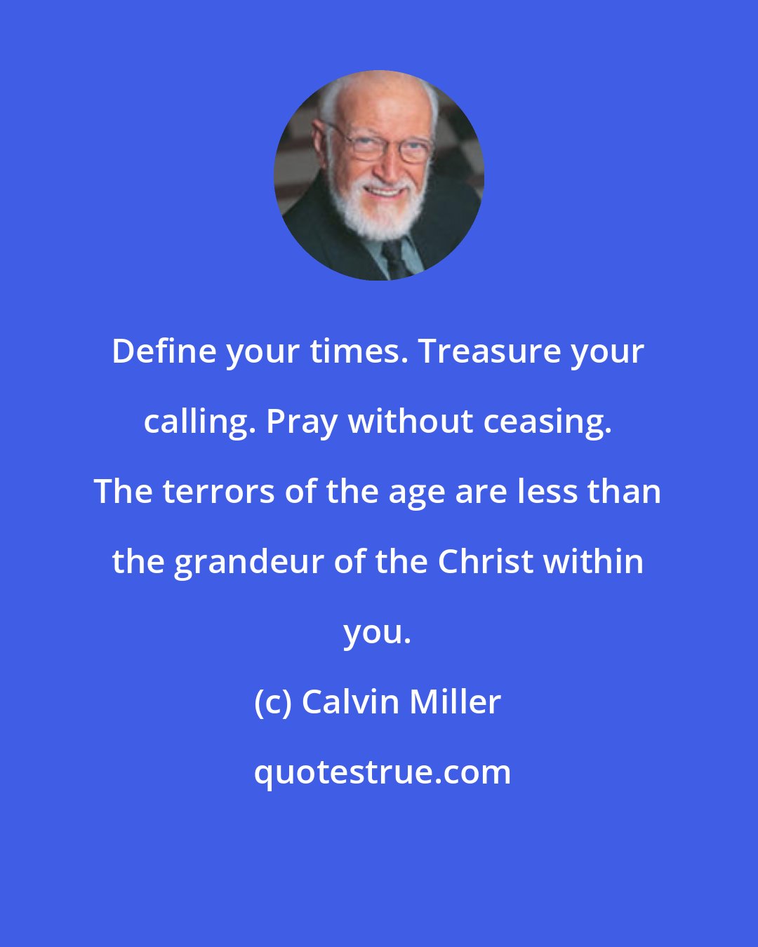 Calvin Miller: Define your times. Treasure your calling. Pray without ceasing. The terrors of the age are less than the grandeur of the Christ within you.