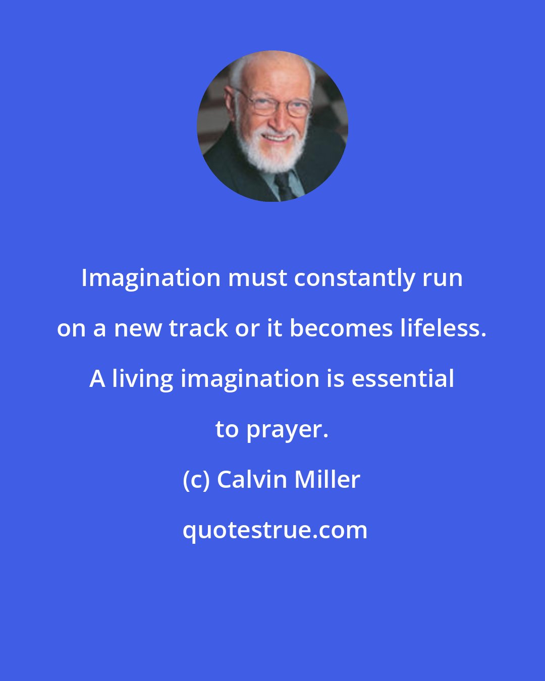 Calvin Miller: Imagination must constantly run on a new track or it becomes lifeless. A living imagination is essential to prayer.