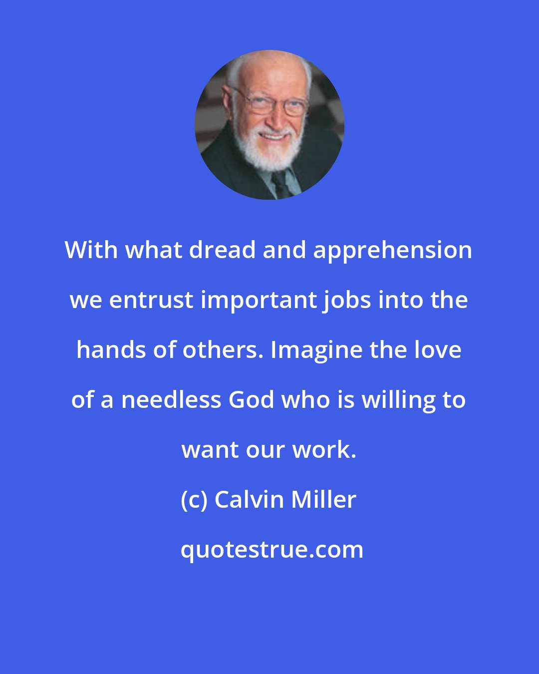 Calvin Miller: With what dread and apprehension we entrust important jobs into the hands of others. Imagine the love of a needless God who is willing to want our work.