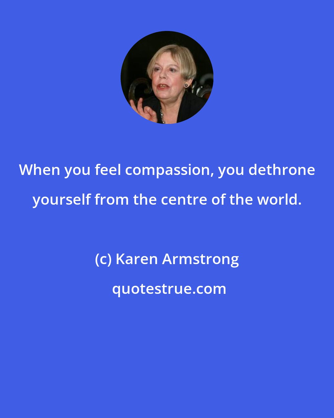 Karen Armstrong: When you feel compassion, you dethrone yourself from the centre of the world.