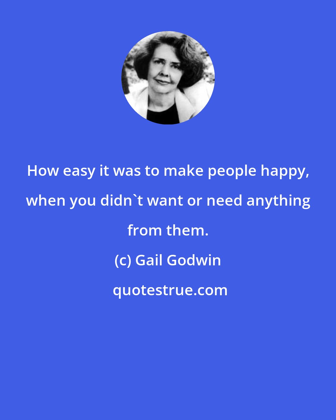 Gail Godwin: How easy it was to make people happy, when you didn't want or need anything from them.