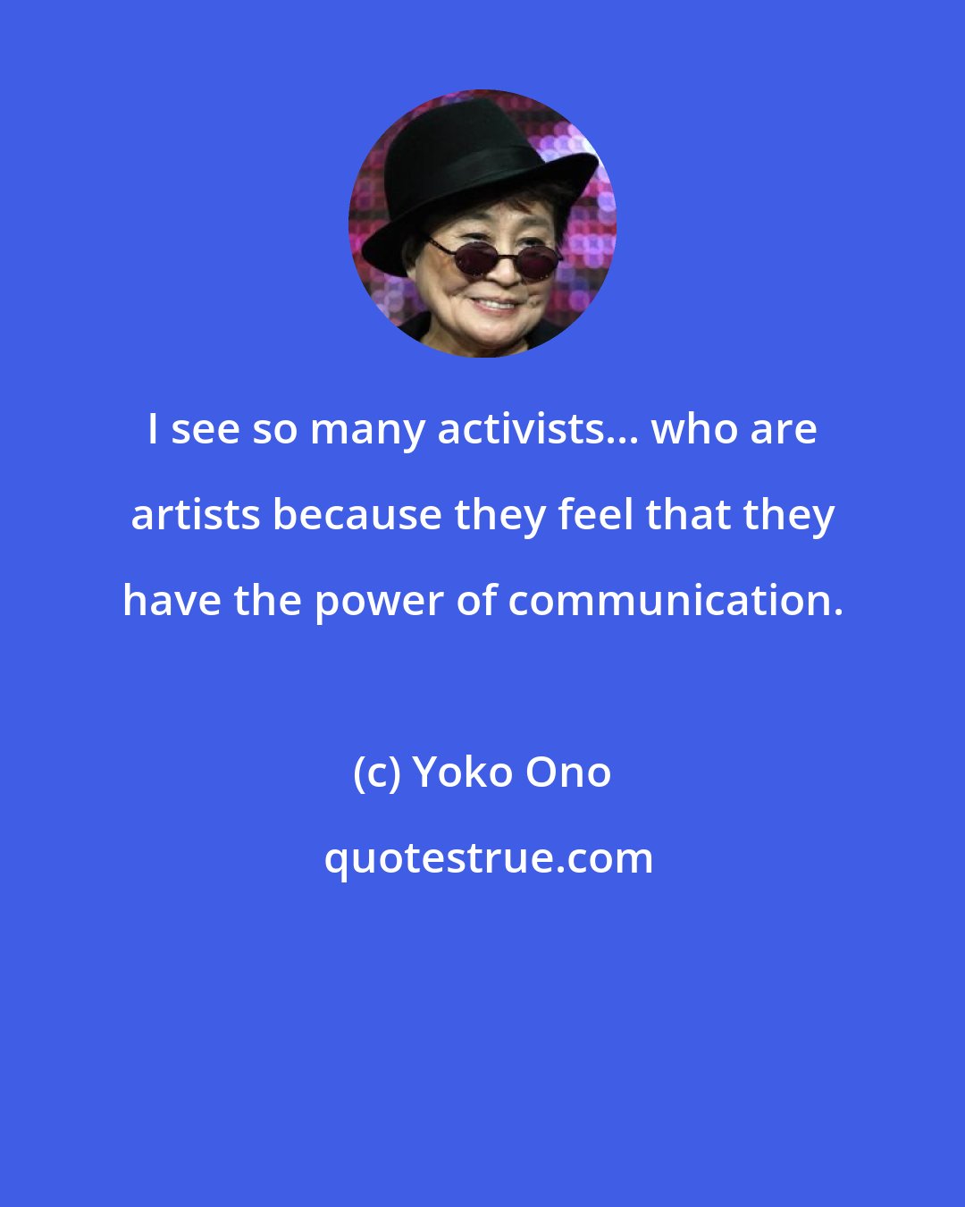 Yoko Ono: I see so many activists... who are artists because they feel that they have the power of communication.